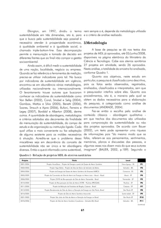 Elkington, em 1997, dividiu o termo                               nem sempre o é, depende da metodologia utilizada
sustentabilidade em três dimensões, isto é, para                          e o critério de análise realizado.
que a busca pela sustentabilidade seja possível é
necessário atender à prosperidade econômica,                              3.Metodologia
à qualidade ambiental e à igualdade social, o
chamado triple-bottom-line. Essa decomposição                                    A base de pesquisa se dá nos textos dos
permite a mensuração e tomada de decisão em                               projetos de MDL já aprovados, até 05/junho/2008,
diferentes frentes que ao final irão compor a gestão                      disponíveis na página eletrônica do Ministério da
socioambiental.                                                           Ciência e Tecnologia. Cabe aos aterros sanitários
        Ainda assim, é dificil medir a sustentabilidade                   27 projetos em atividade, sendo 26 aprovados.
de uma nação, localidade, negócio ou empresa.                             Nesta análise, a totalidade da amostra foi analisada,
Quando se faz referência a ferramentas de medição,                        conforme Quadro 1.
precisa-se utilizar indicadores para tal. Na busca                               Quanto aos objetivos, neste estudo em
por indicadores de sustentabilidade em vigência,                          particular, a pesquisa é classificada como descritiva,
encontrou-se em abundância várias metodologias,                           pois os fatos serão observados, registrados,
utilizadas nacionalmente ou internacionalmente.                           analisados, classificados e interpretados, sem que
O levantamento trouxe autores que buscaram                                o pesquisador interfira sobre eles. Quanto aos
conhecer os indicadores da sustentabilidade como                          procedimentos, isto é, a maneira pela qual se
Van Bellen (2002), Coral, Strobel e Selig (2004),                         obtem os dados necessários para a elaboração
Gamboa, Mattos e Silva (2005), Benetti (2006),                            da pesquisa, é categorizada como análise de
Soares, Strauch e Ajara (2006), Bufoni, Ferreira e                        documentos (ANDRADE, 2004).
Legey (2007), Barddal e Alberton (2008), dentre                                  Fez-se então a escolha pela análise de
outros. A quantidade de abordagens, metodologias                          conteúdo clássica - abordagem qualitativa -
e critérios adotados são decorrentes da finalidade                        em que trechos dos documentos são utilizados
da mensuração da sustentabilidade, do campo de                            para comprovação da sustentabilidade ou não
estudo e da organização ou instituição ligada. Cada                       dos projetos aprovados. De acordo com Bauer
qual utiliza a mais conveniente ou faz adaptação                          (2002), um texto pode apresentar uma riqueza
de alguma existente para os moldes necessários                            de informações pois “do mesmo modo que as
à situação. Acredita-se que o problema dessa                              falas, referem-se aos pensamentos, sentimentos,
miscelânea seja em decorrência do conceito de                             memórias, planos e discussões das pessoas, e
sustentabilidade não ser único e ter abordagens                           algumas vezes nos dizem mais do que seus autores
diversas. Então o que é informado como sustentável,                       imaginam” (BAUER, 2002, p.189). Seguindo o
Quadro 1 - Relação de projetos MDL de aterros sanitários
  Projeto                                                 Título                                                Local

 0001/2004              Projeto NovaGerar - Projeto de Energia a partir de Gases de Aterro Sanitário       Nova Iguaçu - RJ       P1
 0002/2004                  Projeto Vega Bahia - Projeto de Gás de Aterro de Salvador da Bahia              Salvador - BA         P2
 0004/2004                  Projeto de Energia de Gases de Aterro Sanitário da Empresa MARCA                Cariacica - ES        P3
 0005/2005            Projeto de Conversão de Gás de Aterro em Energia no Aterro Lara – Mauá – Brasil         Mauá - SP           P4
 0006/2005                   Projeto ONYX de Recuperação de Gás de Aterro Tremembé - Brasil                 Tremembé - SP         P5
 0010/2005                  Projeto de Recuperação de Gás de Aterro ESTRE - Paulínia (PROGAE)                Paulínia - SP        P6
 0011/2005                      Projeto de Redução de Emissões de Biogás, Caieiras - Brasil                  Caieiras - SP        P7
 0013/2005            Projeto Bandeirantes de Gás de Aterro e Geração de Energia em São Paulo, Brasil       São Paulo-SP          P8
 0016/2005                             Projeto de Gás do Aterro Sanitário Anaconda                         Santa Isabel - SP      P9
 0021/2005                   Projeto São João de Gás de Aterro e Geração de Energia no Brasil               São Paulo-SP         P10
 0076/2006                   Projeto de Gás de Aterro Sanitário Canabrava - Salvador-BA, Brasil             Salvador - BA        P11
                                                                                                                               (continua)


                                                                       61
 