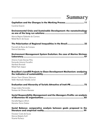 Summary
Capitalism and the Changes in the Working Process.............................. 11
Caroline Goerck

Environmental Crisis and Sustainable Development: the nanotechnology
as one of the long run solutions.............................................................. 21
Marcia Regina Gabardo da Camara
Rafael Borim de Souza

The Polarization of Regional Inequalities in the Brazil........................... 35
Francieli do Rocio de Campos
Patrícia Estanislau

Environment Management System Evolution: the case of Marine Shrimps
Laboratory................................................................................................ 47
Antonio Costa Gomes Filho
Fernando Antonio Forcellini
Marilene Bronoski
Rafael Feyh Jappur

Brazilian’s Landfill Projects to Clean Development Mechanism: analyzing
the indicators of sustainability................................................................. 57
Miriam Tiemi Oliveira Takimura
Valdir Machado Valadão Júnior

Evaluation and Hierarchy of Turistic Attractive of Irati-PR...................... 73
Diogo Lüders Fernandes
Vanessa de Oliveira Menezes

Social Responsibility Management and the Managers Profile: an analysis
of Blumenau-SC organizations................................................................85
Danielle Regina Ullrich
Marialva Tomio Dreher

Social Balance: comparative analysis between goals proposed in the
literature and empirical reality............................................................... 99
Diocesar Costa de Souza
Marcos Roberto Kuhl
Vicente Pacheco
 