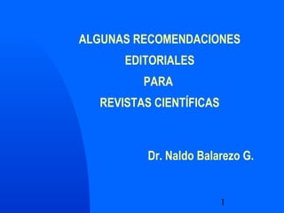 1
ALGUNAS RECOMENDACIONES
EDITORIALES
PARA
REVISTAS CIENTÍFICAS
Dr. Naldo Balarezo G.
 
