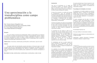 56 57 
Una aproximación a la transdisciplina como campo problemático 
Dra. Victoria Amneris Delgadillo Licea 
Universidad Interamericana para el Desarrollo (UNID) 
Dr. Víctor Manuel Mendoza Martínez 
Universidad Motolinía del Pedregal 
Resumen: 
Este texto clarifica la situación de la transdisciplina, analiza su origen histórico en el campo de la ciencia desde los ámbitos de comprensión del intersujeto y la heterogeneidad. Asimismo delimita sus criterios, procedimientos internos de trabajo y sentidos problemáticos. También, se establece una estructura reguladora, que permita al investigador utilizar la transdisciplina como un espacio de compresión innovadora para el desarrollo de la ciencia. 
Palabras clave: Conocimiento, multidisciplina, pluridisciplina, interdisciplina, sujeto de estudio. 
Abstract 
This paper clarifies the trans-discipline situation and analyzes its historical origin in the field of science from the areas of understanding and intersubjective heterogeneity. Also defines its criteria, internal working procedures and problematic ways. Moreover a regulatory structure is established to allow the researcher use the trans disciplinary space compression as an innovative development of science. 
Key words: knowledge, multidisciplinary, multidisciplinary, interdisciplinary, subject of study. 
Introducción 
Una serie de movimientos en el campo del conocimiento científico con diferentes tendencias hacia la innovación, buscan nuevos espacios de diálogo entre los modelos clásicos de las ciencias y las nuevas formas de producción científica. 
El tema de este artículo es un análisis del concepto de transdisciplina, como una posibilidad de actualización de los paradigmas de conocimiento y de los campos problemáticos que están innovando en la ciencia. En este sentido nuestro propósito es considerar las similitudes y diferencias entre los modelos para el desarrollo de la disciplina, multidisciplina, interdisciplina y transdisciplina. 
Con base en lo anterior, nos vemos en la necesidad de precisar el significado del concepto de transdisciplina, no sólo como un referente conceptual, sino como un ámbito de comprensión desde donde sea posible cuestionar las nuevas formas de producción del conocimiento científico. 
La importancia de este artículo se ubica en tres vertientes. Por una parte pretende ofrecer al lector, una nueva óptica en torno a la transdisciplina y sus principales preguntas. Por otra parte, elabora una propuesta que permite actualizar el diálogo con las diferentes prácticas de investigación. Finalmente, plantea una invitación para que las redes de investigación, los centros y las universidades propicien esta nueva forma de trabajo. 
Si consideramos que hoy la ciencia requiere de nuevos horizontes de comprensión, este artículo desarrolla una contribución a un tema que está generando novedad en el campo de la producción de conocimiento científico 
Los apartados de este artículo están organizados para dar respuesta a los siguientes cuestionamientos: ¿Cuáles son los principios con que contribuye el paradigma transdisciplinar a la práctica de generación de conocimiento científico? ¿Cuáles son las diferencias y similitudes del paradigma transdisciplinar con otros paradigmas? ¿Qué nuevas prácticas de investigación genera el paradigma de la transdisciplina? 
Es nuestra pretensión que el lector encuentre en este artículo un espacio de reflexión sobre los nuevos campos que se están abriendo a la producción de conocimiento científico. 
El paradigma de la disciplina en la ciencia 
Un paradigma es un modelo regulativo que rige los fundamentos teóricos y prácticos de una actividad humana, Para el caso de la ciencia, el paradigma es un meta-modelo que está en la base de otros modelos y sirve para darles fundamento a sus principios y regular sus acciones. 
El primer paradigma que hoy guía a la ciencia moderna se conoce como disciplinario, no existe un acuerdo sobre su fecha de nacimiento, pero si podemos afirmar que el empirismo y el racionalismo como movimientos epistemológicos fueron el motor del desarrollo del paradigma disciplinario, además tuvieron en la sociedad capitalista una correspondencia para su avance. 1 
Sus principales funciones son: 
Sirve para clasificar el conocimiento científico. 
Delimita los campos temáticos en relación directa con el objeto de estudio. 
Gráficamente podemos representar al paradigma disciplinario mediante el siguiente Figura: 
1 Platón es un importante pensador que propone las bases para el surgimiento de la epistemología, esto a partir de la diferencia que establece entre (doxa) y (episteme). No obstante es Aristóteles, el que, de un modo más claro, inicia la reflexión sobre los diferentes tipos de conocimientos y por eso en buena medida se le considera el fundador de la epistemología. El origen de la ciencia moderna no tiene un referente único, con el pensamiento de René Descartes y su modelo sobre el sujeto y objeto como parte sustantiva de todo conocimiento, se establecen las bases de los campos disciplinarios de la ciencia. A lo anterior habría que sumar el desarrollo del capitalismo como modo de producción económico que aceleró el avance de la ciencia y sus campos de trabajo.  