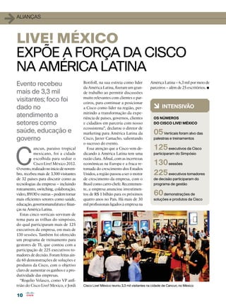 1   alianças



    Live! México
    EXPÕE A FORÇA DA CISCO
    NA AMÉRICA LATINA
    Evento recebeu                            Botifoll, na sua estreia como líder          América Latina – 6,3 mil por meio de

    mais de 3,3 mil
                                              da América Latina, fizeram um gran-
                                              de trabalho ao permitir discussões
                                                                                                                             •
                                                                                           parceiros – além de 25 escritórios.

                                              muito relevantes com clientes e par-
    visitantes; foco foi                      ceiros, para continuar a posicionar
    dado no                                   a Cisco como líder na região, per-             6 INTENSIVÃO
                                              mitindo a transformação da expe-
    atendimento a                             riência de países, governos, clientes          Os números
    setores como                              e cidadãos em parceria com nosso               do Cisco Live! México
                                              ecossistema”, declarou o diretor de
    saúde, educação e                         marketing para América Latina da               05 Verticais foram alvo das
    governo                                   Cisco, Javier Camacho, salientando             palestras e treinamentos
                                              o sucesso do evento.




C
               ancun, paraíso tropical          Essa atenção que a Cisco vem de-             125 executivos da Cisco
               mexicano, foi a cidade         dicando à América Latina tem uma               participaram do Simpósio
               escolhida para sediar o        razão clara. Afinal, com as incertezas
               Cisco Live! México 2012.       econômicas na Europa e a fraca re-             130 sessões
    O evento, realizado no início de novem-   tomada do crescimento dos Estados
    bro, recebeu mais de 3.300 visitantes     Unidos, a região passou a ser o motor          225 executivos tomadores
    de 32 países para discutir como as        de crescimento da empresa, com o               de decisão participaram do
    tecnologias da empresa – incluindo        Brasil como carro-chefe. Recentemen-           programa de gestão
    roteamento, switching, colaboração,       te, a empresa anunciou investimen-
    vídeo, BYOD e outras – podem tornar       tos de R$ 1 bilhão para os próximos            60 demonstrações de
    mais eficientes setores como saúde,       quatro anos no País. Há mais de 30             soluções e produtos da Cisco
    educação, governomanufatura e finan-      mil profissionais ligados à empresa na
    ças na América Latina.
      Estas cinco verticais serviram de
    tema para as trilhas do simpósio,
    do qual participaram mais de 125
    executivos da empresa, em mais de
    130 sessões. Também foi oferecido
    um programa de treinamento para
    gestores de TI, que contou com a
    participação de 225 executivos to-
    madores de decisão. Foram feitas ain-
    da 60 demonstrações de soluções e
    produtos da Cisco, com o objetivo
    claro de aumentar os ganhos e a pro-
    dutividade das empresas.
      “Rogelio Velasco, como VP anfi-
    trião do Cisco Live! Mexico, e Jordi      Cisco Live! México reuniu 3,3 mil visitantes na cidade de Cancun, no México


    10
 