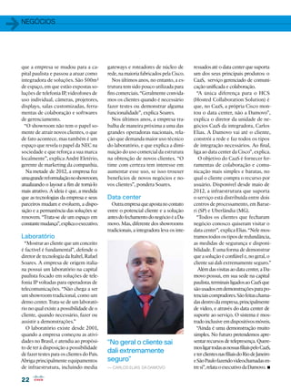 1   negócios




    que a empresa se mudou para a ca-           gateways e roteadores de núcleo de          ressados até o data center que suporta
    pital paulista e passou a atuar como        rede, na maioria fabricados pela Cisco.     um dos seus principais produtos: o
    integradora de soluções. São 500m²            Nos últimos anos, no entanto, a es-       CaaS, serviço gerenciado de comuni-
    de espaço, em que estão expostas so-        trutura tem sido pouco utilizada para       cação unificada e colaboração.
    luções de telefonia IP, videofones de       fins comerciais. “Geralmente convida-         “A única diferença para o HCS
    uso individual, câmeras, projetores,        mos os clientes quando é necessário         (Hosted Collaboration Solution) é
    displays, salas customizadas, ferra-        fazer testes ou demonstrar alguma           que, no CaaS, a própria Cisco mon-
    mentas de colaboração e softwares           funcionalidade”, explica Soares.            tou o data center, não a Damovo”,
    de gerenciamento.                             Nos últimos anos, a empresa tra-          explica o diretor da unidade de ne-
      “O showroom não tem o papel so-           balha de maneira próxima a uma das          gócios CaaS da integradora, Carlos
    mente de atrair novos clientes, o que       grandes operadoras nacionais, rela-         Elias. A Damovo vai até o cliente,
    de fato acontece, mas também é um           ção que demanda maior uso técnico           constrói a rede e faz todos os tipos
    espaço que revela o papel da NEC na         do laboratório, e que explica a dimi-       de integração necessários. Ao final,
    sociedade e que reforça a sua marca         nuição do uso comercial da estrutura        liga ao data center da Cisco”, explica.
    localmente”, explica André Eletério,        na obtenção de novos clientes. “O              O objetivo do CaaS é fornecer fer-
    gerente de marketing da companhia.          time com certeza tem interesse em           ramentas de colaboração e comu-
       Na metade de 2012, a empresa fez         aumentar esse uso, se isso trouxer          nicação mais simples e baratas, no
    uma grande reformulação no showroom,        benefícios de novos negócios e no-          qual o cliente compra o recurso por
    atualizando o layout a fim de torná-lo      vos clientes”, pondera Soares.              usuário. Disponível desde maio de
    mais atrativo. A ideia é que, a medida                                                  2012, a infraestrutura que suporta
    que as tecnologias da empresa e seus        Data center                                 o serviço está distribuída entre dois
    parceiros mudam e evoluem, a dispo-           Outra empresa que aposta no contato       centros de processamento, em Barue-
    sição e a permanência das soluções se       entre o potencial cliente e a solução       ri (SP) e Uberlândia (MG).
    renovem. “Trata-se de um espaço em          antes do fechamento do negócio é a Da-        “Todos os clientes que fecharam
    constante mudança”, explica o executivo.    movo. Mas, diferente dos showrooms          negócio conosco quiseram visitar o
                                                tradicionais, a integradora leva os inte-   data center”, explica Elias. “Nele mos-
    Laboratório                                                                             tramos todos os tipos de redundância,
      “Mostrar ao cliente que um conceito                                                   as medidas de segurança e disponi-
    é factível é fundamental”, defende o                                                    bilidade. É uma forma de demonstrar
    diretor de tecnologia da Italtel, Rafael                                                que a solução é confiável e, no geral, o
    Soares. A empresa de origem italia-                                                     cliente sai dali extremamente seguro.”
    na possui um laboratório na capital                                                        Além das visitas ao data center, a Da-
    paulista focado em soluções de tele-                                                    movo possui, em sua sede na capital
    fonia IP voltadas para operadoras de                                                    paulista, terminais ligados ao CaaS que
    telecomunicações. “Não chega a ser                                                      são usados em demonstrações para po-
    um showroom tradicional, como um                                                        tenciais compradores. São feitas chama-
    demo center. Trata-se de um laborató-                                                   das dentro da empresa, principalmente
    rio no qual existe a possibilidade de o                                                 de vídeo, e através do data center de
    cliente, quando necessário, fazer ou                                                    suporte ao serviço. O sistema é mos-
    assistir a demonstrações.”                                                              trado inclusive em dispositivos móveis.
       O laboratório existe desde 2001,                                                       “Ainda é uma demonstração muito
    quando a empresa começou as ativi-                                                      simples. No futuro pretendemos apre-
    dades no Brasil, e atendia ao propósi-      “No geral o cliente sai                     sentar recursos de telepresença. Quere-
    to de ter à disposição a possibilidade                                                  mos ligar todas as nossas filiais pelo CaaS,
    de fazer testes para os clientes do País.
                                                dali extremamente                           e ter clientes nas filiais do Rio de Janeiro
    Abriga principalmente equipamentos          seguro”                                     e São Paulo fazendo videochamadas en-
    de infraestrutura, incluindo media          — Carlos Elias, da Damovo                   tre si”, relata o executivo da Damovo.   •
    22
 