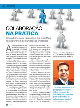1   negócios




    COLABORAÇÃO
    NA PRÁTICA
    Cisco divide com parceiros a sua estratégia
    para liderar em comunicações unificadas



    A
                colaboração em vídeo tem         trar as soluções aos clientes”, diz.
                acelerado a estratégia da Cis-      Segundo Carolina Morawetz, geren-
                co na área de UC (Unified        te de marketing para soluções de co-
                Communication), tanto que        laboração da Cisco América Latina, já
    durante um treinamento online para par-      estão disponíveis materiais de suporte    serviços; e em vídeos, a proporção é
    ceiros, em outubro, executivos ligados       com todas as mensagens focadas nas        1x7. É um mercado com oportunidades
    à fabricante repassaram com parceiros as
    facilidades e a importância de aumentar
                                                 tendências de mercado, como BYOD
                                                 e adoção de vídeo.
                                                                                                                          •
                                                                                           bilionárias para o Brasil”, expõe.

    as vendas no segmento.                          A Cisco é líder no segmento de co-
       Cleber Giorgetti, gerente de desen-       laboração e comunicações unificadas
    volvimento de negócios de colabora-          para grandes empresas, e agora está
    ção para médias empresas, destaca a          ampliando sua atuação com produtos
    solução “Business Edition 6000” para         específicos para pequenas e médias
    empresas com até 1000 usuários. “A           empresas e colhe bons resultados na
    solução integra telefonia, voice mail,       América Latina.
    chat, contact center e videoconferên-           Só no Brasil, domina 32% do market
    cia, centraliza a operação e gestão de       share de business vídeo e lidera em UC
    toda plataforma em um único servidor.        no continente, segundo os executivos.
    Desta forma, os parceiros podem levar        Ricardo Ogata, gerente de negócios
    para médias empresas uma solução             de colaboração, relata as vantagens da
    completa e de simples instalação e           solução Cisco em relação aos concor-
    gerenciamento, melhor atendendo as           rentes. “A Cisco oferece uma solução
    necessidades desse mercado”.                 fim a fim, que roda em qualquer sistema
       A estratégia da companhia, de             operacional, proporcionando a melhor      “Os times de vendas dos
    acordo com Hugo Palma, gerente               experiência ao usuário final corpora-
    de desenvolvimento de parceiros em           tivo”, declara.                           parceiros precisarão
    colaboração da Cisco do Brasil, é con-          Ele afirma que o momento é oportu-     utilizar recursos de
    quistar cada espaço de trabalho. Ele         no para aumentar as receitas da empre-    marketing e mobilidade
    destaca a importância da capacitação         sa e dos parceiros. “Estamos falando de
    dos times de vendas dos parceiros:           um dos principais negócios da Cisco.
                                                                                           para demonstrar as
    “eles precisarão utilizar recursos de        Cada US$ 1 vendido em colaboração         soluções aos clientes”
    marketing e mobilidade para demons-          resulta em US$ 3 em infraestrutura e      — Hugo Palma, da Cisco


    32
 