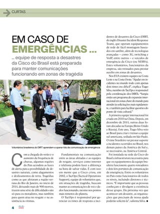 1   curtas




    EM CASO DE
                                                                                          dentes de desastres da Cisco (DIRT,
                                                                                          do inglês Disaster Incident Response
                                                                                          Team), que operam equipamentos

    EMERGÊNCIAS ...                                                                       de rede de fácil montagem basea-
                                                                                          dos em satélite, além de tecnologias
                                                                                          avançadas – como 3G, switching e
    ... equipe de resposta a desastres                                                    VoIP, entre outros – e veículos de
                                                                                          emergência da Cisco (ou NERVs).
    da Cisco do Brasil está preparada                                                     Estes voluntários, funcionários da
    para manter comunicações                                                              empresa, são treinados para prestar
                                                                                          auxílio em zonas de desastres.
    funcionando em zonas de tragédia                                                         Nos EUA existem equipes na Costa
                                                                                          Leste e na Costa Oeste. “Ajudar em in-
                                                                                          cidentes no mundo todo com apenas
                                                                                          dois times era difícil”, explica Tiago
                                                                                          Silva, membro do TacOps e responsável
                                                                                          pela coordenação dos DIRTs. “Surgiu
                                                                                          então um programa de expansão inter-
                                                                                          nacional em zonas chave do mundo para
                                                                                          atender às solicitações mais rapidamen-
                                                                                          te, e também para facilitar questões do
                                                                                          ponto de vista cultural.”
                                                                                             A primeira equipe internacional foi
                                                                                          criada em 2010 na China. Depois, em
                                                                                          dezembro de 2011, outras duas fo-
                                                                                          ram alocadas na Europa (Reino Unido
                                                                                          e Rússia). Este ano, Tiago Silva veio
                                                                                          ao Brasil para criar e treinar a equipe
                                                                                          sul-americana, sediada em São Paulo.
                                                                                          O time brasileiro vai prestar suporte
                                                                                          a incidentes ocorridos no Brasil, nos
    Voluntários brasileiros do DIRT aprendem a operar kits de comunicação de emergência   demais países da América do Sul e,
                                                                                          se necessário, na América Central.




C
               om a chegada do verão e o          Fundamentais na comunicação                Foi instalada na sede da Cisco do
               aumento da frequência de         entre as áreas afetadas e as equipes      Brasil a infraestrutura necessária para
               chuvas, algumas regiões          de resgate, serviços como internet        que os equipamentos da equipe bra-
               do País acendem as luzes         e telefonia podem fazer a diferença       sileira funcionem: quatro roteadores
    de alerta para a possibilidade de de-       na hora de salvar vidas. É com isso       e dois kits portáteis de comunicação
    sastres naturais, como alagamentos          em mente que a Cisco criou, em            de emergência. Entre os voluntários
    e deslizamentos de terra. Tragédias         2002, o TacOps (Tactical Operations       no País estão funcionários de todos
    como as que afetaram a região ser-          Support), equipe de voluntários que,      os níveis, incluindo diretores e téc-
    rana do Rio de Janeiro, no início de        em situações de tragédia, buscam          nicos. “É importante que as pessoas
    2011, deixando mais de 900 mortos,          manter as comunicações de voz e da-       conheçam e divulgem a existência
    trazem uma série de dificuldades não        dos funcionando, mesmo nos pontos         desse grupo. Da próxima vez que
    só para os moradores, mas também            mais remotos do planeta.                  acontecer um desastre, as organiza-
    para quem atua no resgate e na as-            O TacOps é responsável por ge-          ções que precisam de nossa ajuda
    sistência às vítimas.                       renciar os times de resposta a inci-                                          •
                                                                                          poderão solicitá-la”, salienta Silva.

    4
 
