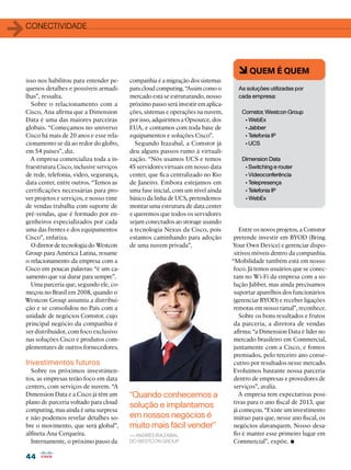1   conectividade




                                                                                        6 QUEM É QUEM
    isso nos habilitou para entender pe-     companhia é a migração dos sistemas
    quenos detalhes e possíveis armadi-      para cloud computing. “Assim como o        As soluções utilizadas por
    lhas”, ressalta.                         mercado está se estruturando, nosso        cada empresa:
      Sobre o relacionamento com a           próximo passo será investir em aplica-
    Cisco, Ana afirma que a Dimension        ções, sistemas e operações na nuvem,         Comstor, Westcon Group
    Data é uma das maiores parceiras         por isso, adquirimos a Opsource, dos          • WebEx
    globais. “Começamos no universo          EUA, e contamos com toda base de              • Jabber
    Cisco há mais de 20 anos e esse rela-    equipamentos e soluções Cisco”.               • Telefonia IP
    cionamento se dá ao redor do globo,        Segundo Irazabal, a Comstor já              • UCS
    em 54 países”, diz.                      deu alguns passos rumo à virtuali-
      A empresa comercializa toda a in-      zação. “Nós usamos UCS e temos               Dimension Data
    fraestrutura Cisco, inclusive serviços   45 servidores virtuais em nosso data          • Switching e router
    de rede, telefonia, vídeo, segurança,    center, que fica centralizado no Rio          • Videoconferência
    data center, entre outros. “Temos as     de Janeiro. Embora estejamos em               • Telepresença
    certificações necessárias para pro-      uma fase inicial, com um nível ainda          • Telefonia IP
    ver projetos e serviços, e nosso time    básico da linha de UCS, pretendemos           • WebEx
    de vendas trabalha com suporte de        montar uma estrutura de data center
    pré-vendas, que é formado por en-        e queremos que todos os servidores
    genheiros especializados por cada        sejam conectados ao storage usando
    uma das frentes e dos equipamentos       a tecnologia Nexus da Cisco, pois            Entre os novos projetos, a Comstor
    Cisco”, enfatiza.                        estamos caminhando para adoção            pretende investir em BYOD (Bring
      O diretor de tecnologia do Westcon     de uma nuvem privada”.                   Your Own Device) e gerenciar dispo-
    Group para América Latina, resume                                                  sitivos móveis dentro da companhia.
    o relacionamento da empresa com a                                                 “Mobilidade também está em nosso
    Cisco em poucas palavras: “é um ca-                                                foco. Já temos usuários que se conec-
    samento que vai durar para sempre”.                                                tam no Wi-Fi da empresa com a so-
      Uma parceria que, segundo ele, co-                                               lução Jabber, mas ainda precisamos
    meçou no Brasil em 2008, quando o                                                  suportar aparelhos dos funcionários
    Westcon Group assumiu a distribui-                                                 (gerenciar BYOD) e receber ligações
    ção e se consolidou no País com a                                                  remotas em nosso ramal”, reconhece.
    unidade de negócios Comstor, cujo                                                     Sobre os bons resultados e frutos
    principal negócio da companhia é                                                   da parceria, a diretora de vendas
    ser distribuidor, com foco exclusivo                                               afirma: “a Dimension Data é líder no
    nas soluções Cisco e produtos com-                                                 mercado brasileiro em Commercial,
    plementares de outros fornecedores.                                                juntamente com a Cisco, e fomos
                                                                                       premiados, pelo terceiro ano conse-
    Investimentos futuros                                                              cutivo por resultados nesse mercado. 
      Sobre os próximos investimen-                                                    Evoluímos bastante nossa parceria
    tos, as empresas terão foco em data                                                dentro de empresas e provedores de
    centers, com serviços de nuvem. “A                                                 serviços”, avalia.
    Dimension Data e a Cisco já têm um       “Quando conhecemos a                        A empresa tem expectativas posi-
    plano de parceria voltado para cloud                                               tivas para o ano fiscal de 2013, que
                                             solução e implantamos
    computing, mas ainda é uma surpresa                                                já começou. “Existe um investimento
    e não podemos revelar detalhes so-       em nossos negócios é                      mútuo para que, nesse ano fiscal, os
    bre o movimento, que será global”,       muito mais fácil vender”                  negócios alavanquem. Nosso desa-
    alfineta Ana Cerqueira.                                                            fio é manter esse primeiro lugar em
                                                                                                             •
                                             — Andrés Irazabal,
      Internamente, o próximo passo da       do Westcon Group                          Commercial”, expõe.

    44
 