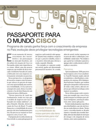 1   alianças




    PASSAPORTE PARA
    O MUNDO CISCO
    Programa de canais ganha força com o crescimento da empresa
    no País; evolução deve privilegiar tecnologias emergentes


E
             m um momento de intenso         negócios e pela venda de valor agrega-   além do switch, incluir segurança ou
             crescimento dos investi-        do. Quanto mais complexo o negócio       recursos de vídeo e colaboração, a ren-
             mentos e de participação        em que o parceiro trabalha, maior é      tabilidade é ainda maior. “Na verdade o
             no mercado brasileiro, um       o incentivo oferecido para efetivar a    que a gente faz é estimular o parceiro a
    dos pilares de atuação da Cisco no       venda, segundo Almeida.                  agregar valor e conhecimento à oferta”,
    País ganha ainda mais importância:         Um exemplo: se o parceiro vender       explica o executivo.
    os canais. Afinal, uma das poucas        um switch, ganha um determinado
    empresas cujo modelo de ida ao mer-      percentual de incentivo. Se a venda,     Parceiros
    cado é totalmente baseado em canais,                                                 Aproximadamente 3500 parceiros
    a fabricante tem seus negócios ex-                                                fazem negócio com a Cisco atualmen-
    tremamente orientados às parcerias.                                               te. O perfil é bastante amplo, indo de
       Nessa perspectiva, os programas                                                revendedores e distribuidores a inte-
    de incentivo surgem como ferramen-                                                gradores de sistemas, ISVs (Indepen-
    ta que oferece ao parceiro de negó-                                               dent Softwares Vendors, que vendem
    cios uma oportunidade para aumen-                                                 aplicações integradas à infraestrutura
    tar a rentabilidade. A Cisco preserva                                             de rede) e data centers, além de em-
    a margem do canal, oferece reconhe-                                               presas que utilizam tecnologia como
    cimento e faz do fator financeiro um                                              negócio secundário.
    diferencial para a fidelização.                                                      Nesse último grupo estão constru-
       “Nossas parcerias de canal são                                                 toras, por exemplo, que, com a Cisco,
    fundamentais, tendo em vista que                                                  podem integrar tecnologias para edi-
    o modelo de negócios da Cisco é                                                   fícios inteligentes, automação indus-
    baseado em vendas indiretas”, ex-                                                 trial, entre outras aplicações.
    plica Eduardo Almeida, diretor de                                                    Existem ainda programas específicos
    canais da Cisco do Brasil. “A saúde                                               para distribuidores, que não são foca-
    financeira e a rentabilidade do nosso    “A saúde financeira                      dos na venda direta ao cliente. Nestes
    parceiro são itens fundamentais para     e a rentabilidade do                     casos, o reconhecimento se dá pelo
    nós. Ele precisa ser rentável ao fazer                                            número e tamanho das revendas aten-
    negócios com a Cisco”, diz.
                                             nosso parceiro são itens                 didas, além da velocidade de renovação
       O programa de reconhecimento da       fundamentais para nós”                   do estoque e de conquista de novos
    Cisco divide os canais pela geração de   — EDUARDO ALMEIDA, DA CISCO              clientes, entre outros parâmetros.


    8
 