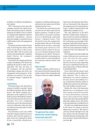 1   BUSINESS




    portfolios are different and aligned to       equipment, including media gateways           showrooms, the integrator takes those
    each market.                                  and network core routers, most of them        who are interested to the datacenter
       NEC’s showroom exists since the            manufactured by Cisco.                        that supports one of its main products:
    company moved to the capital of São              Over the last few years however, the       CaaS, a unified communication and
    Paulo and started acting as solutions         structure has not been much used for          collaboration managed service.
    integrator. It is 500m² of area, in which     business purposes. “Usually we invite           “The only difference to the HCS
    it is displayed IP telephony solutions,       clients when it is necessary to perform       (Hosted Collaboration Solution) is
    individual videophones, cameras,              tests or to demonstrate a particular          that, at CaaS, Cisco itself assembled the
    projectors, displays, customized rooms,       feature,” explained Soares. Over              datacenter, and not Damovo,” explained
    collaboration tools and management            the last few years, the company has           the CaaS business unit manager of the
    software.                                     worked closely with one of the major          integrator, Carlos Elias. Damovo goes to
      “The showroom does not have the role        Brazilian service providers, a relationship   the client, builds the network and does
    only of attracting new clients, which         that demands greater technical use of the     all the necessary integration. Finally, it
    in fact occurs, but it is also an area        laboratory, and that explains the decrease    connects to the Cisco datacenter,” he
    that states NEC’s role in society and         in its use for business purposes for the      explained.
    reinforces the brand locally,” explained      obtainment of new clients. “The team is         The CaaS goal is to provide simpler and
    André Eletério, the company’s                 certainly interested in increasing its use,   cheaper collaboration and communication
    marketing manager.                            in other words, if it creates benefits for    tools, with which the client acquires
       In mid-2012, the company performed         new businesses and new clients,” said         the resource per user. Available since
    a major remodeling of the showroom,           Soares.                                       May/2012, the infrastructure supporting
    updating the layout to make it more                                                         the service is distributed between two
    appealing. The idea was that, as              Data center                                   processing centers, in Barueri (SP) and
    the company’s and the partners’                  Another company, which invests in          in Uberlândia (MG).
    technologies change and evolve, the           the contact between the potential client        “Every client that has closed a deal
    arrangement and permanence of the             and the solution before closing the deal,     with us wanted to visit the datacenter,”
    solutions are renewed. “It is an area         is Damovo. However, unlike traditional        Elias affirmed. “This is where we
    in constant change,” explained the                                                          demonstrate every kind of redundancy,
    executive.                                                                                  the safety measures and availability. It is a
                                                                                                way to demonstrate that the solution is
    Laboratory                                                                                  reliable and, in general, the client leaves
      “Demonstrating to the client that a                                                       the center feeling extremely secure.”
    concept is feasible is essential,” stated                                                     Besides the visits to the datacenter,
    the Italtel technology director, Rafael                                                     Damovo has, at its headquarters in São
    Soares. The Italian company has a                                                           Paulo, terminals connected to CaaS, which
    laboratory in the capital city of São                                                       are used in demonstrations to potential
    Paulo focused on IP telephony solutions                                                     buyers. Calls are made from the company,
    focused on telecommunication service                                                        in particular video calls, and through the
    providers. “It is not a traditional                                                         datacenter support service. The system
    showroom, such as the demonstration                                                         is also demonstrated on mobile devices.
    center. It is a laboratory where the client                                                   “It is still a very simple demonstration.
    can, whenever necessary, make or watch                                                      In the future we intend to present
    demonstrations.”                                                                            telepresence resources. We want to
       The laboratory exists since 2001,          “In general the client                        call every branch through CaaS, and
    when the company started its activities                                                     have clients at the Rio de Janeiro and
                                                  leaves the center feeling
    in Brazil, and it had the purpose to                                                        São Paulo branches hosting video calls
    allow tests to be conducted by clients.       extremely secure”                             between them,” reported the Damovo
    It has, in particular, infrastructure         — CARLOS ELIAS, FROM DAMOVO                   executive.  •
    22
 