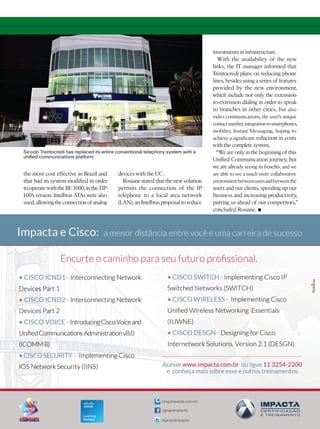 investments in infrastructure.
                                                                                       With the availability of the new
                                                                                    links, the IT manager informed that
                                                                                    Trentocredi plans on reducing phone
                                                                                    lines, besides using a series of features
                                                                                    provided by the new environment,
                                                                                    which include not only the extension-
                                                                                    to-extension dialing in order to speak
                                                                                    to branches in other cities, but also
                                                                                    video communications, the user’s unique
                                                                                    contact number, integration to smartphones,
                                                                                    mobility, Instant Messaging, hoping to
                                                                                    achieve a significant reduction in costs
                                                                                    with the complete system.
Sicoob Trentocredi has replaced its entire conventional telephony system with a      “We are only in the beginning of this
unified communications platform
                                                                                    Unified Communication journey, but
                                                                                    we are already seeing its benefits, and we
the most cost effective in Brazil and      devices with the UC .                    are able to see a much more collaborative
that had its system modified in order        Rosiane stated that the new solution   environment between users and between the
to operate with the BE 3000, in the TIP-   permits the connection of the IP         users and our clients, speeding up our
100S version. Intelbras ATAs were also     telephone to a local area network        business and increasing productivity,
used, allowing the connection of analog    (LAN), an Intelbras proposal to reduce   putting us ahead of our competitors,”
                                                                                    concluded Rosiane.    •




                                                                                                                          37
 