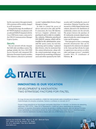 but the expectation is that approximately       security,” explained Júlio Divietro, Project   security staff. Concluding the season of
250 extensions will be entirely changed         Manager at Auriga.                             innovation, Palmeiras’ board has also
to an IP environment.                             In order to control the access of            invested in a DMS (Digital Media Suite)
  During the first stage, the installation of   devices and users to the cable and Wi-         solution, directed to the distribution of
60 7900 IP telephones are planned, with         Fi connections, the Cisco ISE (Identity        multimedia content over the network.
an onboard PABX IP integrated with the          Services Engine) solution was                  The project foresees the purchase of
Cisco 2900 Series router, connected to          purchased; and in order to complete            45 multimedia terminals (digital media
the CISCO Communications Manager                the solution, Palmeiras purchased              players), besides the content management
Express System.                                 150 2600 IP cameras, which will be             center and 45 monitors.
                                                installed in the administrative areas            “Our main goal is to have a converging
Security                                        and the sports courts, for real time           network infrastructure that can be
    The new network will also integrate         monitoring and recording,” explained           integrated to the solutions to be adopted
 the Club’s video surveillance system. This     Júlio Divietro, when he mentioned that         in the Arena and that will also be ready
 package includes the Cisco ASA 5500            this camera infrastructure, along with         to support new voice services, as well as
Access Firewall with integrated IPS             the central monitoring’s storage, were         video and image services,” concluded
 (Intrusion Prevention System) modules.         designed for the monitoring of Palmeiras’      Leandro Silva, IT coordinator of
“This solution is directed to perimeter         assets and will be operated by the Club’s      Palmeiras. •




                                                                                                                                   39
 