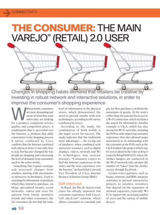 1   CONNECTIVITY




    THE CONSUMER: THE MAIN
    VAREJO” (RETAIL) 2.0 USER




    Changes in shopping habits demand that retailers be creative by
    investing in robust network and interactive solutions, in order to
    improve the consumer’s shopping experience


W
               ithout doubt, consumers   level of information at the physical     pay for their purchases a without the
               are more demanding and    stores, which demonstrates the           movement of goods. At the store’s
               aware of what they want   need to provide retailer with new        coffee shop, the user also has access to
               when they are looking     technologies, according to the survey    a Wi-Fi connection, which facilitates
for a product: competent service,        conducted by Cisco.                      the search for information. Another
quality, and competitive prices. A         According to the study, the            example is CA, which has also
combination that is successful over      combination of both worlds is            invested in Wi-Fi networks, including
the Internet, a medium that adds         the major secret for success. The        the POS in order improving consumer
convenience to the shopping process.     study indicates that the traditional     experience that also allowed major
A survey conducted by Cisco              store advantages – the trying out        innovations in its relationship with
confirms that the Internet combined      of products, when combined with          the consumer at the POS, such as the
with physical stores is not only here    interactive resources, such as digital   CA Fashion Like project (which may
to stay, but has also changed the way    displays, videos, network and Wi-        be seen in detail in the video at http://
people are shopping and is increasing    Fi technologies, may increase            youtu.be/K4qdNb6FvGY), where the
the level of demands from consumers      revenues. “Consumers expect to           clothes hangers are connected to
used to the cyber world; .               find the Internet experience at the      the Wi-Fi network and calculate the
  Something that requires strategic      stores and the store experience over     number of “Likes” that the clothes
and structural changes from              the Internet,” declared Dick Cantwell,   receive through Facebook.
retailers, starting with investments     Vice President of Cisco Internet           Certain Cisco partners, such as
in interactive technologies. Used to     Business Solutions Group (IBSG).         Itautec, Intermec and IBM, integrate
searching for information on products,                                            solutions to present interactivity
which they intend to purchase, on        Self check-out                           projects to retailers; initiatives
blogs, specialized forums, social           In Brazil, the Pão de Açúcar retail   that depend on the expansion of
networks, videos and even the             chain has already improved end          network capacities, especially Wi-
opinion from family members,              consumer experience with Cisco’s        Fi, to support the increasing number
friends and other consumers, the         “self check-out” solution, which         of users and the variety of mobile
2.0 consumers do not find the same        allows consumers to conclude and        devices.

    40
 