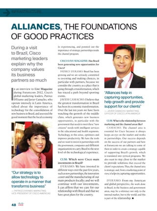 1   INFRASTRUCTURE



    ALLIANCES, THE FOUNDATIONS
    OF GOOD PRACTICES
    During a visit                             is experiencing, and pointed out the
                                               importance of strategic partnerships inside
    to Brazil, Cisco                           the channel program.

    marketing leaders                            CISCO LIVE MAGAZINE: Has Brazil
    explain why the                            been generating new opportunities for
                                               Cisco?
    company values                               PATRICE D’ERAMO: Brazil has been
    its business                               growing and we are seriously committed
                                               to investing and making choices, in
    partners so much                           particular with partners, because we
                                               consider the country as a place that is




I
      n an interview to Live Magazine          going through a transformation, which
      during Futurecom 2012, Cisco’s           has traced a path beyond sporting             “Alliances help in
      global marketing leaders, Patrice        events.
                                                                                             capturing opportunities,
      D’Eramo and Javier Camacho, who            JAVIER CAMACHO: I believe that
    operate intensely in Latin America,        the greatest transformation in Brazil         help growth and provide
    talked about the importance of             has been its economic transformation.         support for our clients”
    technology for the consolidation of        Over the last ten years we have been          — JAVIER CAMACHO, MARKETING
    new business in Brazil, and assessed the   watching the growth of the middle             OFFICER OF CISCO LATIN AMERICA
    good moment that the local economy         class, which generates new business
                                               opportunities, in particular with the            CLM: What is the relationship between
                                               government that needs to meet these “new      marketing and the channel areas like?
                                               citizens” needs with intelligent services        CAMACHO: The channel area is
                                               in the educational and health segments.       essential for Cisco because it always
                                               Technology, in this sense, optimizes and      keeps an eye on the market and works
                                               improves productivity. We have the tools      in partnerships. Our success depends
                                               and we want to invest in partnerships with    on the success of our partners and here
                                               the government, companies and different       at Futurecom we are talking to some of
                                               organizations to carry Brazil to the next     them in order to create a strategy capable
                                               level of the technological experience.        of supporting Brazil’s growth, which
                                                                                             is translated into vertical programs. We
                                                 CLM: Which were Cisco main                  also want to stay close to the market
                                               investments in Brazil?                        to provide solutions that exceed the
                                                 D’ERAMO: We have invested in                clients’ expectations. Thus, the channel area
                                               different ways over the past few years,       is strategic and, from a marketing point of
    “Our strategy is to                        such as new partnerships, the innovation      view, it helps in capturing opportunities.
    allow technology to                        center and the manufacturing of our
    operate in a manner that                   main products locally; and we will              D’ERAMO: From my American
                                               continue with our investments.                and global perspective, the work done
    transforms business”                       I can affirm that we care for our             in Brazil, in the business and government
    — PATRICE D’ERAMO, MARKETING               relationship with Brazil and that we          areas, may be a reference not only to the
    VICE-PRESIDENT OF CISCO AMERICAS
                                               have great plans for the country.             internal market, but to the world; and this
                                                                                             is part of the relationship. •
    48
 