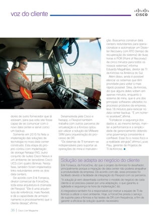 36 | Cisco Live Magazine
voz do cliente
Solução se adapta ao negócio do cliente
Erik Fonseca, da ForceOne, diz que o projeto da Kinross foi desafiador,
principalmente porque a migração de data center não poderia atrapalhar
a produtividade da empresa. De acordo com ele, esse processo foi
facilitado devido a facilidade de integração do Flexpod com os parceiros.
“A solução já vem desenhada conforme o modelo de negócio de cada
cliente e só precisou passar por uma adaptação, o que garantiu a
agilidade e segurança na hora da implantação”, diz.
A integradora também foi a responsável por instruir a equipe de TI da
Kinross a utilizar o novo ambiente. Hoje, a ForceOne presta o serviço
de suporte para a Kinross e faz testes de DR com frequência, a fim de
garantir a eficácia da solução quando necessário.
dores de outro fornecedor que lá
estavam, para que este site fosse
capaz de se comunicar com o
novo data center e servir como
um backup.
Somente em 2015 foi feita a
implantação das soluções de
tecnologia no novo data center
construído. Esta etapa do pro-
jeto contou com implantação
de storage Netapp FAS, outro
conjunto de suítes Cisco Nexus e
um ambiente de servidores Cisco
UCS com quatro lâminas. Nesta
fase, também foram implantados
links redundantes entre os dois
data centers.
De acordo com Erik Fonseca,
diretor comercial da ForceOne,
toda essa arquitetura é chamada
de Flexpod. “Ele é uma arquite-
tura de referência, mais flexível,
e dá a capacidade de armaze-
namento e processamento que o
cliente deseja”, afirma.
Desenvolvida pela Cisco e
Netapp, o Flexpod também
trabalha com outros parceiros de
virtualização e a Kinross optou
por utilizar a solução da VMware
SRM para orquestração do pro-
cesso de DR.
“Os sistemas de TI tornaram-se
indispensáveis para suportar as
operações de mina e manuten-
ção. Buscamos construir data
centers redundantes para opera-
cionalizar e automatizar um Disas-
ter Recovery com RTO (tempo de
recuperação do sistema) de duas
horas e POR (Point of Recorvey)
de cinco minutos para todos os
nossos sistemas”, informa
Eduardo Magalhães, diretor de TI
da Kinross na América do Sul.
Além disso, ainda é possível
elencar os sistemas que têm
prioridade para voltar o mais
rápido possível. Silva, da Kinross,
diz que alguns deles voltam em
apenas minutos, enquanto o
sistema de mina, que é uns dos
principais softwares utilizados no
processo produtivo da empresa,
leva 18 minutos para reiniciar no
data center backup. “É um núme-
ro aceitável”, afirma.
“Fortalecer a segurança dos
dados e, ao mesmo tempo, man-
ter a performance e a simplici-
dade de gerenciamento obtendo
uma governança consistente e
confiável. Esse foi o nosso foco e
a realidade atingida”, afirma Lucas
Piau, gerente de Projetos de
TI da Kinross.
34-35_VOZ DO CLIENTE_[Kinross]_v3.indd 36 08/12/2016 21:26:24
 