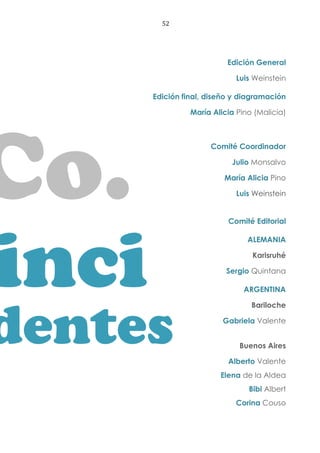 52
Edición General
Luis Weinstein
Edición final, diseño y diagramación
María Alicia Pino (Malicia)
Comité Coordinador
Julio Monsalvo
María Alicia Pino
Luis Weinstein
Comité Editorial
ALEMANIA
Karisruhé
Sergio Quintana
ARGENTINA
Bariloche
Gabriela Valente
Buenos Aires
Alberto Valente
Elena de la Aldea
Bibi Albert
Corina Couso
Co.
inci
dentes
 