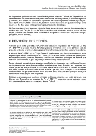 Debate sobre a nova Lei Florestal:
                                                               Análise dos textos aprovados na Câmara e no Senado




Os dispositivos que constam com a mesma redação nos textos da Câmara dos Deputados e do
Senado Federal não foram emendados pela Casa Revisora. Em relação a eles, o processo legislativo
já terminou. Não podem ser alterados ou suprimidos. Há vários dispositivos nessa situação no pro-
cesso do PL nº 1.876/1999 e apensos. Há, também, muitos dispositivos em que as diferenças entre
as versões das duas Casas estão apenas em pequenos ajustes de redação.
Na fase atual do processo legislativo, não cabe alteração de mérito ou inserção de qualquer tipo de
matéria nova pela Casa Iniciadora. A Câmara dos Deputados limitar-se-á a acatar, ou não, as alte-
rações realizadas pelo Senado, o que pode ocorrer em globo ou dispositivo a dispositivo (artigos,
parágrafos, incisos e alíneas).


O CONTEÚDO DOS TEXTOS:
Avalia-se que o texto aprovado pela Câmara dos Deputados no processo do Projeto de Lei (PL)
nº 1.876/1999 e apensos (nova lei florestal) apresenta problemas sérios sob o ponto de vista da
proteção ambiental e, também, da ocupação ambientalmente sustentável de áreas rurais e urbanas.
A lei atual (Lei nº 4.771/1965 – Código Florestal), infelizmente, tem dispositivos relevantes ainda
regulados por medida provisória (MP nº 2.166-67/2001) e com certeza poderia ser aperfeiçoada.
Esse aperfeiçoamento, contudo, não estará caracterizado mediante aprovação de normas que
reduzam sobremaneira o grau de proteção ambiental hoje institucionalizado.
Se não há dúvida que as inúmeras situações consolidadas em desacordo com a lei florestal deman-
dam tratamento por parte do poder público, soluções nessa linha deveriam ser buscadas me-
diante termos de ajustamento de conduta que levassem em consideração as variáveis ambientais
envolvidas. A nova lei florestal deveria estar voltada à garantia dessa proteção, considerando-se
as necessidades das gerações humanas atuais e futuras, e não direcionar seus principais esforços à
consolidação de ocupações hoje irregulares.
Colocam-se em destaque, a seguir, os principais problemas existentes no texto aprovado pela
Câmara dos Deputados no processo do PL nº1.876/1999 e apensos, comparando-se o conte-
údo correspondente presente no texto do Senado Federal.




                   Texto aprovado na Câmara dos Deputados                                          Texto aprovado no Senado Federal


                    Áreas de Preservação Permanente (APP):

O texto da CD, especialmente em seu art. 8º, na prática, admite todo e qualquer
                                                                                     A diferença ocorre em relação às regras sobre regularizações
tipo de atividade em APP independentemente dos programas de regularização.
                          ,
                                                                                     ambientais, deslocadas no texto do SF para parte específica da
Ignora, também, a função da APP em termos de conservação da diversidade bio-
                                                                                     lei (arts. 60 e segs.), por seu caráter transitório. Essa opção de
lógica. Descaracteriza-se, em suma, o instituto jurídico da APP que foi concebido
                                                               ,
                                                                                     técnica legislativa configura avanço importante.
especialmente para a proteção das próprias populações humanas.

                                                                                     O texto do SF é idêntico ao da CD em termos de dimensões de
                                                                                     APP Nas regras para a regularização de áreas consolidadas,
                                                                                         .
Há no texto aprovado da CD redução das faixas protegidas, cuja largura deixa
                                                                                     contudo, incluíram-se flexibilizações que podem ser questiona-
de ser mensurada pelo nível mais alto das águas, e redução da proteção dos
                                                                                     das do ponto de vista ambiental. Por exemplo, para imóveis da
mangues. Registre-se ainda que, nos pequenos cursos d´água, a recomposição
                                                                                     agricultura familiar e para aqueles de até quatro módulos fiscais,
só é exigida na faixa de quinze metros de largura, apesar de, em tese, ser mantida
                                                                                     assegura-se que a exigência de recomposição, somadas as áreas
a APP de trinta metros.
                                                                                     das demais APPs, não ultrapassará o limite da reserva legal esta-
                                                                                     belecida para o imóvel.




Suely Mara Vaz Guimarães de Araújo
Ilídia da Ascenção Garrido Martins Juras                                                             109
Consultoras Legislativas da Área XI
Meio Ambiente e Direito Ambiental, Desenvolvimento Urbano e Regional
da Câmara dos Deputados
 