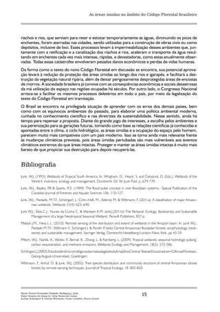 As áreas úmidas no âmbito do Código Florestal brasileiro




riachos e rios, que serviam para reter e estocar temporariamente as águas, diminuindo os picos de
enchentes, foram aterradas nas cidades, sendo utilizadas para a construção de obras civis ou como
depósitos, inclusive de lixo. Esses processos levam à impermeabilização desses ambientes que, jun-
tamente com a retificação e a canalização dos riachos e rios, aceleram o transporte da água resul-
tando em enchentes cada vez mais intensas, rápidas, e devastadoras, como estas anualmente obser-
vadas. Todas essas catástrofes envolveram pesados danos econômicos e perdas de vidas humanas.
Da forma como o texto do novo Código Florestal em discussão se encontra, sua potencial aprova-
ção levará à redução da proteção das áreas úmidas ao longo dos rios e igarapés, e facilitará a des-
truição da vegetação natural ripária, além de deixar perigosamente desprotegidas áreas de encostas
de morros. A sociedade brasileira já convive com as conseqüências econômicas e sociais desastrosas
da má utilização do espaço nas regiões ocupadas há séculos. Por outro lado, o Congresso Nacional
arrisca-se a facilitar os mesmos processos deletérios em todo o país, por meio da legalização do
texto do Código Florestal em tramitação.
O Brasil se encontra na privilegiada situação de aprender com os erros dos demais países, bem
como com os equívocos ambientais do passado, para elaborar uma política ambiental moderna,
cunhada no conhecimento científico e nas diretrizes da sustentabilidade. Nesse sentido, ainda há
tempo para repensar a proposta. Diante do grande jogo de interesses, a escolha pelos ambientes e
sua perenização para as gerações futuras, tomando como base as relações cientificas já conhecidas e
apontadas entre o clima, o ciclo hidrológico, as áreas úmidas e a ocupação do espaço pelo homem,
parecem muito mais compatíveis com um país moderno. Isso se torna ainda mais relevante frente
às mudanças climáticas previstas, pois áreas úmidas pertubadas são mais vulneráveis aos eventos
climáticos extremos do que áreas intactas. Proteger e manter as áreas úmidas intactas é muito mais
barato de que propiciar sua destruição para depois recuperá-las.


Bibliografia
Junk, W.J. (1993): Wetlands of Tropical South America. In: Whigham, D., Hejný, S. and Dykyjová, D. (Eds.). Wetlands of the
       World I: inventory, ecology and management. Dordrecht: Dr. W. Junk Publ. p. 679-739.
Junk, W.J., Bayley, P & Sparks, R.E. (1989): The flood pulse concept in river-floodplain systems.- Special Publication of the
                     .B
       Canadian Journal of Fisheries and Aquatic Sciences 106: 110-127.
Junk, W.J., Piedade, M.T.F., Schöngart, J., Cohn-Haft, M., Adeney M. & Wittmann, F. (2011a): A classification of major Amazo-
       nian wetlands. Wetlands 31(4): 623–640.
Junk W.J., Silva C.J., Nunes da Cunha C. & Wantzen K.M. (eds) (2011b) The Pantanal: Ecology, Biodiversity and Sustainable
       Management of a large Neotropical Seasonal Wetland. Pensoft Publishers, 857 p.
Melack J.M., Hess L.L. (2010): Remote sensing of the distribution and extent of wetlands in the Amazon basin. In: Junk W.J.,
       Piedade M.T.F., Wittmann F., Schöngart J. & Parolin P (eds) Central Amazonian floodplain forests: ecophysiology, biodi-
                                                            .
       versity and sustainable management. Springer Verlag, Dordrecht-Heidelberg-London-New York, pp 43-59.
Mitsch, W.J., Nahlik, A.; Wolski, P Bernal, B., Zhang, L. & Ramberg, L. (2009): Tropical wetlands: seasonal hydrologic pulsing,
                                   .,
        carbon sequestration, and methane emissions. Wetlands Ecology and Management, 18(5): 573-586.
Schöngart, J. (2003): Estudos dendrocronológicos das matas alagáveis da Amazônia Central. Tese de Doutorado em Ciências Florestais .
      Georg-August-Universitaet, Goettingen.
Wittmann, F., Anhuf, D. & Junk, W.J. (2002): Tree species distribution and community structure of central Amazonian várzea
      forests by remote-sensing techniques. Journal of Tropical Ecology, 18: 805-820.




Maria Teresa Fernandez Piedade, Wolfgang J. Junk,
Paulo Teixeira de Sousa Jr, Catia Nunes da Cunha,                                         15
Jochen Schöngart & Florian Wittmann, Ennio Candotti, Pierre Girard
 