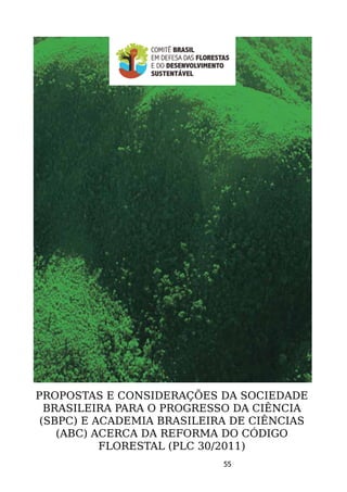 PROPOSTAS E CONSIDERAÇÕES DA SOCIEDADE
  BRASILEIRA PARA O PROGRESSO DA CIÊNCIA
 (SBPC) E ACADEMIA BRASILEIRA DE CIÊNCIAS
    (ABC) ACERCA DA REFORMA DO CÓDIGO
           FLORESTAL (PLC 30/2011)
                            55
 