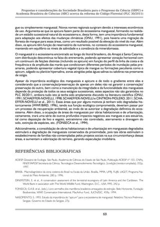 Propostas e considerações da Sociedade Brasileira para o Progresso da Ciência (SBPC) e
Academia Brasileira de Ciências (ABC) acerca da reforma do Código Florestal (PLC 30/2011)




gue ou simplesmente manguezal. Novos nomes regionais surgiram devido a interesses econômicos
de uso. Argumenta-se que os apicuns fazem parte do ecossistema manguezal, formando na realida-
de um estádio sucessional natural do ecossistema e, desta forma, tem uma importância fundamental
para adaptação aos efeitos das mudanças climáticas (ONU, 1991), pois haveria uma migração da
floresta de mangue para essas áreas, como um resultado possível da elevação do nível do mar. Além
disso, os apicuns têm função de reservatório de nutrientes, no contexto do ecossistema manguezal,
mantendo em equilíbrio os níveis de salinidade e a constância da mineralomassa.
O manguezal é o ecossistema encontrado ao longo do litoral brasileiro, do Amapá à Santa Catarina,
com distribuição descontínua na faixa do entremarés, podendo apresentar zonação horizontal com
um continuum de feições distintas (incluindo os apicuns) em função do perfil da linha de costa e da
frequência e da amplitude das marés que condicionam diferentes períodos de inundação pelas pre-
amares, podendo apresentar cobertura vegetal típica de mangue ou formações peculiares como o
apicum, salgado ou planície hipersalina, zonas atingidas pelas águas salinas ou salobras nas preamares
de sizígia.
Apesar da importância ecológica dos manguezais e apicuns e de todo o gradiente entre eles e
considerando que a conservação/preservação de apenas um deles não vai garantir a conservação/
preservação do outro, bem como a manutenção da integridade e da funcionalidade dos manguezais
depende da proteção de todos os seus estágios sucessionais, estes aspectos não são garantidos no
PLC 30/2011, embora tudo isto já tenha sido amplamente discutido na literatura científica (ONU,
1991; SCHAEFFER-NOVELLI, 1998; SCHAEFFER-NOVELLI e CINTRÓN-MOLERO, 2011; SCHA-
EFFER-NOVELLI et al., 2011). Essas áreas que por alguns motivos já tenham sido degradadas his-
toricamente (WWF/BIRD, 1996), tendo sua função ecológica comprometida, deveriam passar por
um processo de recuperação ambiental, ao invés de se autorizar a degradação definitiva do ecos-
sistema. Além disso, a ocupação de áreas de manguezais por obras habitacionais e de urbanização,
certamente, trará uma série de outros profundos impactos negativos aos mangues e aos estuários,
tal como deposição de lixo e esgoto, extrativismo não controlado, aterramento e drenagem do
solo, extinção de espécies, etc. (FONSECA et al., 1994).
Adicionalmente, a consolidação de obras habitacionais e de urbanização em manguezais degradados
estimulará a degradação de manguezais conservados da proximidade, pois tais obras estimulam o
estabelecimento de famílias não contempladas pelos projetos sociais na sua circunvizinhança dessas
áreas, e aumentam a valorização do terreno, gerando especulação imobiliária.


REFERÊNCIAS BIBLIOGRÁFICAS

ACIESP Glossário de Ecologia. São Paulo, Academia de Ciências do Estado de São Paulo, Publicação ACIESP nº 103, CNPq,
      ,
       FINEP FAPESP Secretaria da Ciência, Tecnologia e Desenvolvimento Tecnológico, 2a edição (revista e ampliada), 352p,
            ,       ,
       1997.
BRASIL. Macrodiagnóstico da zona costeira do Brasil na Escala da União. Brasília, MMA, UFRJ, FUJB, LAGET, Programa Na-
      cional do Meio Ambiente, 280 p, 1996.
DINERSTEIN, E. et al., A conservation assessment of the terrestrial ecoregions of Latin America and the Caribbean. The
     World Bank in association with The World Wildlife Fund, Washington, D.C., USA.1995, 242 p.
FONSECA, G.A.B. et al., (eds.), Livro vermelho dos mamíferos brasileiros ameaçados de extinção. Belo Horizonte, Fundação
     Biodiversitas, WWF, Conservation International, MacArthur Fund., IUCN/SSC, 459p, 1994.
NASCIMENTO, S. 1993. Estudo da importância do “apicum” para o ecossistema de manguezal. Relatório Técnico Preliminar.
     Sergipe, Governo do Estado do Sergipe, 27p.




                                                                                   69
 