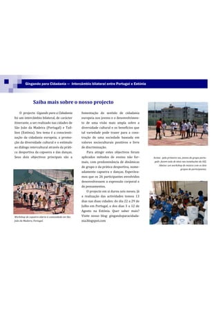 Gingando para Cidadania — Intercâmbio bilateral entre Portugal e Estónia




               Saiba mais sobre o nosso projecto
    O projecto Gigando para a Cidadania           fomentação do sentido de cidadania
foi um intercâmbio bilateral, de carácter         europeia nos jovens e o desenvolvimen-
itinerante, a ser realizado nas cidades de        to de uma visão mais ampla sobre a
São João da Madeira (Portugal) e Tail-            diversidade cultural e os benefícios que
linn (Estónia). Seu tema é a conscienti-          tal variedade pode trazer para a cons-
zação da cidadania europeia, a promo-             trução de uma sociedade baseada em
ção da diversidade cultural e o estímulo          valores socioculturais positivos e livre
ao diálogo intercultural através da práti-        de discriminação.
ca desportiva da capoeira e das danças.               Para atingir estes objectivos foram
Seus dois objectivos principais são a             aplicados métodos de ensino não for-        Acima: pela primeira vez, jovens do grupo portu-
                                                  mais, com predominância de dinâmicas         guês fazem aula de ténis nas instalações da AEJ.
                                                                                                  Abaixo: um workshop de música com os dois
                                                  de grupo e da prática desportiva, nome-
                                                                                                                      grupos de participantes.
                                                  adamente capoeira e danças. Esperáva-
                                                  mos que os 26 participantes envolvidos
                                                  desenvolvessem a expressão corporal e
                                                  de pensamentos.
                                                      O projecto em si durou seis meses. Já
                                                  a realização das actividades tomou 13
                                                  dias nas duas cidades: do dia 22 a 29 de
                                                  Julho em Portugal, e dos dias 3 a 12 de
                                                  Agosto na Estónia. Quer saber mais?
Workshop de capoeira aberto à comunidade em São   Visite nosso blog: gingandoparacidada-
João da Madeira, Portugal.                        nia.blogspot.com
 