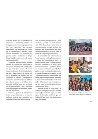 Roda das Nações, que foi uma forma de        seja, as quadras polidesportivas, a pisci-
expressar o sentimento colectivo de          na interna aquecida e as piscinas exter-
integração proporcionado pela capoeira.      nas. Além disso, houve uma festa de
Foi esta experiência que permitiu            confraternização no café, ao lado das
desenvolver com satisfação, em Portu-        piscinas, que proporcionou mais uma
gal, o Gingando para Cidadania”, conta       momento de interacção social entre os
Ricardo Nascimento (ou professor Can-        jovens do Gingando para Cidadania.
gaceiro, como é conhecido no Grupo               “O interc}mbio nos surpreendeu de
Ginga Brasil) e responsável pela secção      forma bastante positiva. Era perceptível
da capoeira na AEJ.                          o clima de camaradagem entre os
    Embora já tenha realizado diversos       jovens. Soma-se a isso a riqueza humana
eventos de capoeira nas instalações da       gerada e a divulgação da técnica e da
associação, foi o Gingando para Cidada-      prática da capoeira. A qualidade técnica
nia que concretizou o sonho de reunir        da era mesmo alta!”, diz Armando Mar-
outros professores da Associação Cultu-      galho. A visão positiva sobre a iniciativa
ral Ginga Brasil Capoeira de outros paí-     é compartilhada pelo presidente da AEJ.
ses e promover os valores que são            “O projecto conseguiu reunir jovens que
intrínsecos { capoeira. “Portugueses e       falam línguas completamente diferentes
estonianos aprenderam que as diferen-        e ainda assim as actividades foram reali-
ças culturais podem ser benéficas, que a     zadas. Além disso, trouxe novas pessoas
capoeira também pode ser praticada           até nós, o que sempre é óptimo”, acres-
por deficientes físicos e que a tolerância   centa Antonio Devill.
só traz consequências positivas”, afirma         Algumas secções da AEJ já estão a se
Ricardo Nascimento.                          mobilizar para preparar novas candida-
    Durante o período do intercâmbio,        turas ao Juventude em Acção, com total       Mais três secções da AEJ representadas nestas
                                                                                          fotos: alunos do ténis, do xadrez e da natação.
todos os participantes e formadores          apoio da direcção. A ideia é que em
puderam usufruir das instalações do          2011 a AEJ seja ainda mais dinâmica em
Complexo Desportivo Paulo Pinto, ou          suas actividades.
                                                                                                                                      13
 