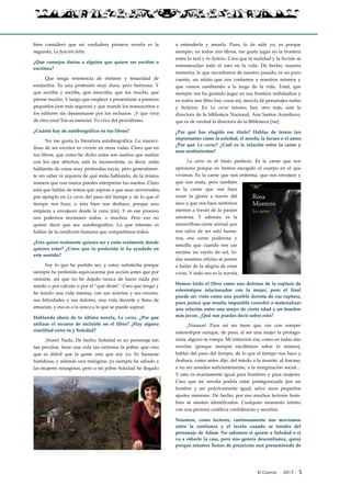 El Connio · 2017 · 5
bien consideró que mi verdadera primera novela es la
segunda, La función delta.
¿Qué consejos darías a alguien que quiere ser escritor o
escritora?
Que tenga resistencia de elefante y tenacidad de
estalactita. Es una profesión muy dura, pero hermosa. Y
que escriba y escriba, que reescriba, que lea mucho, que
piense mucho. Y luego que empiece a presentarse a premios
pequeños (son más seguros) y que mande los manuscritos a
los editores sin desanimarse por los rechazos. ¡Y que viva
de otra cosa! Eso es esencial. Yo vivo del periodismo.
¿Cuánto hay de autobiográfico en tus libros?
No me gusta la literatura autobiográfica. Lo maravi-
lloso de ser escritor es vivirte en otras vidas. Claro que en
tus libros, que como he dicho antes son sueños que sueñas
con los ojos abiertos, está tu inconsciente, es decir, estás
hablando de cosas muy profundas tuyas, pero generalmen-
te sin saber ni siquiera de qué estás hablando, de la misma
manera que casi nunca puedes interpretar tus sueños. Claro
está que hablas de temas que aspiras a que sean universales,
por ejemplo en La carne del paso del tiempo y de lo que el
tiempo nos hace, o más bien nos deshace, porque uno
empieza a envejecer desde la cuna [ríe]. Y en ese proceso
nos podemos reconocer todos, o muchos. Pero eso no
quiere decir que sea autobiográfica. Lo que intentas es
hablar de la condición humana que compartimos todos.
¿Eres quien realmente quieres ser y estás realmente donde
quieres estar? ¿Crees que tu profesión te ha ayudado en
este sentido?
Soy lo que he podido ser, y estoy satisfecha porque
siempre he preferido equivocarme por acción antes que por
omisión, así que no he dejado nunca de hacer nada por
miedo o por cálculo o por el “qué dirán”. Creo que tengo y
he tenido una vida intensa, con sus aciertos y sus errores,
sus felicidades y sus dolores, una vida decente y llena de
emoción, y eso es a lo único a lo que se puede aspirar.
Hablando ahora de tu última novela, La carne, ¿Por qué
utilizas el recurso de incluirte en el libro? ¿Hay alguna
similitud entre tú y Soledad?
¡Nooo! Nada. De hecho, Soledad es un personaje tan
tan peculiar, tiene una vida tan extrema, la pobre, que creo
que es difícil que la gente crea que soy yo. Es bastante
fastidiosa, y además una misógina, yo siempre he odiado a
las mujeres misóginas, pero a mi pobre Soledad he llegado
a entenderla y amarla. Pues, lo de salir yo, es porque
siempre, en todos mis libros, me gusta jugar en la frontera
entre lo real y lo ficticio. Creo que la realidad y la ficción se
entremezclan todo el rato en la vida. De hecho, nuestra
memoria, lo que recordamos de nuestro pasado, es un puro
cuento, un relato que nos contamos a nosotros mismos y
que vamos cambiando a lo largo de la vida. Total, que
siempre me ha gustado jugar en esa frontera resbaladiza y
en todos mis libro hay cosas así, mezcla de personajes reales
y ficticios. En La carne mismo, hay otro más, está la
directora de la biblioteca Nacional, Ana Santos Aramburo,
que es de verdad la directora de la Biblioteca [ríe].
¿Por qué has elegido ese título? Hablas de temas tan
importantes como la soledad, el miedo, la locura o el amor.
¿Por qué La carne? ¿Cuál es la relación entre la carne y
esos sentimientos?
La carne es el título perfecto. Es la carne que nos
aprisiona porque no hemos escogido el cuerpo en el que
vivimos. Es la carne que nos enferma, que nos envejece y
que nos mata; pero también
es la carne que nos hace
rozar la gloria a través del
sexo y que nos hace sentirnos
eternos a través de la pasión
amorosa. Y además, es la
maravillosa carne animal que
nos salva de ser solo huma-
nos, esa carne poderosa y
sencilla que cuando nos cae
encima un rayito de sol, to-
das nuestras células se ponen
a bailar de la alegría de estar
vivas. Y todo eso es la novela.
Hemos leído el libro como una defensa de la ruptura de
estereotipos relacionados con la mujer, pero el final
puede ser visto como una posible derrota de esa ruptura,
pues parece que resulta imposible concebir o materializar
una relación entre una mujer de cierta edad y un hombre
más joven. ¿Qué nos puedes decir sobre esto?
¡Nooooo! Para mí no tiene que ver con romper
estereotipos aunque, de paso, al ser una mujer la protago-
nista, alguno se rompa. Mi intención era, como en todas mis
novelas (porque siempre escribimos sobre lo mismo),
hablar del paso del tiempo, de lo que el tiempo nos hace y
deshace, como antes dije; del miedo a la muerte, al fracaso,
a no ser amados suficientemente, a la marginación social…
Y esto es exactamente igual para hombres y para mujeres.
Creo que mi novela podría estar protagonizada por un
hombre y ser prácticamente igual, salvo unos pequeños
ajustes menores. De hecho, por eso muchos lectores hom-
bres se sienten identificados. Cualquier momento íntimo
con una persona conlleva confidencias y secretos.
Nosotros, como lectores, continuamente nos movíamos
entre la confianza y el recelo cuando se trataba del
personaje de Adam. No sabemos si quiere a Soledad o si
va a robarle la casa, pero nos genera desconfianza, quizá
porque estamos llenos de prejuicios aun presumiendo de
 