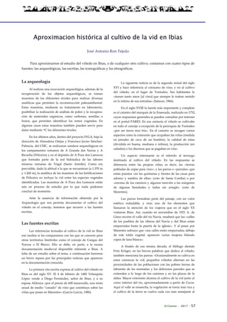 El Connio · 2017 · 57
Aproximacion histórica al cultivo de la vid en Ibias
José Antonio Ron Tejedo
Para aproximarnos al estudio del viñedo en Ibias, o de cualquier otro cultivo, contamos con cuatro tipos de
fuentes: las arqueológicas, las escritas, las iconográficas y las etnográficas.
La arqueología
Al realizar una excavación arqueológica, además de la
recuperación de los objetos arqueológicos, se toman
muestras de los diferentes niveles para realizar diversas
analíticas que permiten la reconstrucción paleoambiental.
Estas muestras, mediante su tratamiento en laboratorio,
posibiltan la realización de análisis de polen y la recupera-
ción de materiales orgánicos, como carbones, semillas o
frutos, que permiten identificar los restos vegetales. En
algunos casos estas muestras también pueden servir para
datar mediante 14C los diferentes niveles.
En los últimos años, dentro del proyecto IVGA, bajo la
dirección de Almudena Orejas y Francisco Javier Sánchez-
Palencia, del CSIC, se realizaron sondeos arqueológicos en
los campamentos romanos de A Granda das Xarras y A
Recacha (Peliceira) y en el depósito de A Poza dos Lamocos
que formaba parte de la red hidráulica de las labores
mineras romanas de Trigal (Santo Antolín). Como era
previsible, dada la altitud a la que se encuentran (a 1.370 m
y 1.260 m), la analítica de las muestras de las fortificaciones
de Peliceira no incluye la vid entre las especies vegetales
identificadas. Las muestras de A Poza dos Lamocos están
aún en proceso de estudio por lo que nada podemos
concluir de momento.
Ante la ausencia de información obtenida por la
Arqueología que nos permita documentar el cultivo del
viñedo en el concejo, tenemos que recurrir a las fuentes
escritas.
Las fuentes escritas
Las referencias textuales al cultivo de la vid en Ibias
son tardías si las comparamos con las que se conocen para
otros territorios limítrofes como el concejo de Cangas del
Narcea o El Bierzo. Ello se debe, en parte, a la escasa
documentación medieval disponible referente a Ibias. A
falta de un estudio sobre el tema, a continuación haremos
un breve repaso por las principales noticias que aparecen
en la documentación conocida.
La primera cita escrita expresa al cultivo del viñedo en
Ibias es del siglo XV. El 4 de febrero de 1482 Velasquita
López vende a Diego Fernández, señor de Ibias, y a su
esposa Aldonza «por el precio de 600 maravedís, una renta
anual de medio “canado” de vino que constituye sobre las
viñas que posee en Marentes» (García García, 1980).
La siguiente noticia es de la segunda mitad del siglo
XVI y hace referencia al consumo de vino, y no al cultivo
del viñedo, en el lugar de Tormaleo. Sus habitantes le
«tienen tanto amor [al vino] que siempre le trahen metido
en lo íntimo de sus entrañas» (Salazar, 1966).
En el siglo XVIII la fuente más importante y completa
es el catastro del marqués de la Ensenada, realizado en 1752,
cuyas respuestas generales se pueden consultar por internet
en el portal PARES. En esa centuria el viñedo se cultivaba
en todo el concejo a excepción de la parroquia de Tormaleo
«por ser tierra mui fría». En el catastro se recogen varios
aspectos como la extensión que ocupaban las viñas (medida
en jornales de cava de un hombre), la calidad de éstas
(dividida en buena, mediana e ínfima), la producción (en
cañadas) o los diezmos que se pagaban en vino.
Un aspecto interesante es el referido al terrazgo
destinado al cultivo del viñedo. En las respuestas se
diferencia entre las propias viñas, es decir, las «tierras
pobladas de zepas para vino», y las parras o «parrales» que
están puestos «en las quintanas y frentes de las casas para
adorno y sombra de ellas» (coto de Santa Comba) o por
«encima de los caminos y algunos tamvién a las márgenes
de algunas heredades y todos sin arreglo» (coto de
Marentes).
Las parras formaban parte del paisaje, con un valor
estético indudable, y eran uno de los elementos que
llamaron la atención de los viajeros que en el siglo XX
visitaron Ibias. Así, cuando en noviembre de 1921 A. de
Llano recorre el valle del río Navia, resaltará que las «calles
de los pueblos de las riberas del Navia y del Ibias están
emparradas hasta la puerta de la iglesia». Y al pasar por
Marentes subraya que «sus calles están emparradas; debajo
de este toldo vegetal, aparecen varias mujeres hilando
copos de lana blanca».
A finales de esa misma década, el filólogo alemán
Fritz Krüger, en las breves palabras que dedica al viñedo,
también menciona las parras: «Ocasionalmente se cultiva en
estas comarcas la vid; pequeños viñedos alternan en las
proximidades de las poblaciones con las pobres tierras de
labrantío de las montañas y los deliciosos parrales que se
extienden a lo largo de los caminos y en las plazas de la
aldea. Mayor extensión alcanza el cultivo de la vid junto al
curso inferior del río, aproximadamente a partir de Cecos.
Aquí el valle se ensancha, la vegetación se torna más rica y
el cultivo de la tierra se vuelve cada vez más semejante al
 