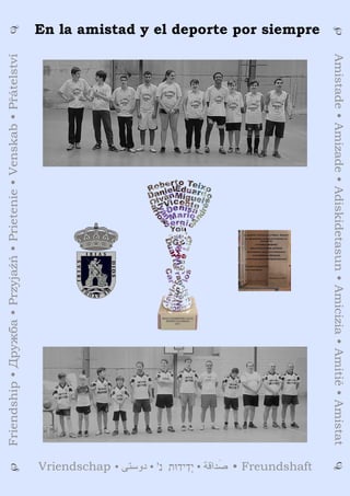 En la amistad y el deporte por siempre
Amistade•Amizade•Adiskidetasun•Amicizia•Amitié•Amistat
Friendship•Дружба•Przyjaźń•Prietenie•Venskab•Přátelství
• ‫ﺻ‬َ‫ﺪ‬‫ﺍ‬‫ﻗ‬‫ﺔ‬•‫ְי‬‫ד‬ִ‫י‬‫ד‬‫וּ‬‫ת‬‫נ‬'•‫ﺩ‬‫ﻭ‬‫ﺳ‬‫ﺘ‬‫ﯽ‬ • FreundshaftVriendschap
℘
℘
℘
℘
 