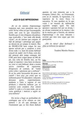 Editorial
¡AÇO SI QUE IMPRESSIONA!
¡Si en els entorns d'aprenentage
vegueren açó, mos prendrien mes en
serie! Hi ha voltes en que l'escenografia
conte tant com lo que s'escenifica.
Sembla que el sino d'algunes disciplines
siga insalvable, i “por ende allá donde
vayan”, en els entorns que caiguen, el
tipo de païsage i païsanage que gogen
no deixen de ser sempre lo mateix. Des
de DO-RE-CIM hem volgut fer una
aposta solvent per a cooperar a eixir
d'esta roda i si, hem fet nostre habitual
concert de nadal i de fi d'any, com des
del principi dels temps coneguts del
CIM, pero hem volgut donar un DO de
pit, una volta de femella mes, un bis
afegit al repertori i mos hem involucrat
en, com ve sent habitual, dotar a nostra
seccio cientifica de rigorositat,
d'exposicio al contrast, de “sentit
critic=critic i qüestione per a millorar”.
Si en les aules havesemos de posar un
cartell i fose eixe ¿no creeu que se
milloraria prou? Si educadors i educants
deixasen pores, experimentasen,
ajudasen a l'atre a superar el seu
producte i oferir-ho millorat ¿no se
sentirien com creadors d'un entorn
millor? I, cada u a la seua mida, ¿no se
voria gratificat i motivat a seguir en
eixa milloria?
Els invite a llegir en profunditat els
continguts que se’ns oferten en este
número i en els que destaque en
l'instrument que se tria (hem dedicat
apartats en este trimestre per a la
trompeta; l'oboe). Dic, en l'instrument,
com en el: metodo, la rigorositat, i la
superacio de la mera fisica i/o
mecanica. Si mos quedem en lo que
veem i no tractem de millorar-ho
seguirém sempre igual. Per tant
apostem i apostem fort per un alvanç i
un alvanç contrastat en la musica i des
de la musica per a l'escola, els entorns
d'aprenentage i els nous educants i
societat que mos toca segur que tots
guanyarém.
¡Ahi els deixe! ¡Que disfruten! i
¡Que se milloren les apostes!
Teodoro Morales Paraiso
Edita:
Centre Instructiu Musical de Mislata
Direcció:
Junta Directiva del CIM
Departament Creatiu:
Rafa Perelló
Teo Morales
Esta revista ha sigut impresa i recol·lectada per l’Associació
Valenciana Foment d’Ocupació Natzaret amb operaris
discapacitats.
correu electrònic: cim.revista@gmail.com
Telèfon: 96 3705618
DO-RE-CIM no es fa més responsable de les opinions
abocades pels col·laboradors en els seus articles.
2
 