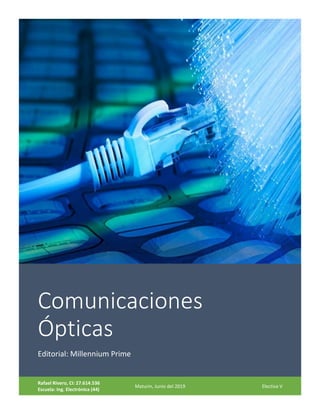 Comunicaciones
Ópticas
Editorial: Millennium Prime
Rafael Rivero, CI: 27.614.536
Escuela: Ing. Electrónica (44)
Maturin, Junio del 2019 Electiva V
 