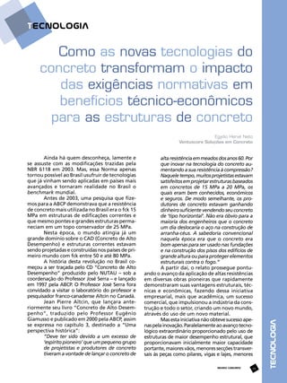 Como as novas tecnologias do
concreto transformam o impacto
das exigências normativas em
benefícios técnico-econômicos
para as estruturas de concreto
Ainda há quem desconheça, lamente e
se assuste com as modificações trazidas pela
NBR 6118 em 2003. Mas, essa Norma apenas
tornou possível ao Brasil usufruir de tecnologias
que já vinham sendo aplicadas em países mais
avançados e tornaram realidade no Brasil o
benchmark mundial.
Antes de 2003, uma pesquisa que fizemos para a ABCP demonstrava que a resistência
de concreto mais utilizada no Brasil era o fck 15
MPa em estruturas de edificações correntes e
que mesmo pontes e grandes estruturas permaneciam em um topo conservador de 25 MPa.
Nesta época, o mundo atingia já um
grande domínio sobre o CAD (Concreto de Alto
Desempenho) e estruturas correntes estavam
sendo projetadas e construídas nos países de primeiro mundo com fck entre 50 e até 80 MPa.
A história desta revolução no Brasil começou a ser traçada pelo CD “Concreto de Alto
Desempenho” produzido pelo NUTAU – sob a
coordenação do Professor José Serra – e lançado
em 1997 pela ABCP. O Professor José Serra fora
convidado a visitar o laboratório do professor e
pesquisador franco-canadense Aïtcin no Canadá.
Jean Pierre Aïtcin, que lançara anteriormente seu livro “Concreto de Alto Desempenho”, traduzido pelo Professor Eugênio
Giamusso e publicado em 2000 pela ABCP, assim
se expressa no capítulo 3, destinado a “Uma
perspectiva histórica”:
“Deve ter sido devido a um excesso de
‘espírito pioneiro’ que um pequeno grupo
de projetistas e produtores de concreto
tiveram a vontade de lançar o concreto de

alta resistência em meados dos anos 60. Por
que inovar na tecnologia do concreto aumentando a sua resistência à compressão?
Naquele tempo, muitos projetistas estavam
satisfeitos em projetar estruturas baseados
em concretos de 15 MPa a 20 MPa, os
quais eram bem conhecidos, econômicos
e seguros. De modo semelhante, os produtores de concreto estavam ganhando
dinheiro suficiente vendendo seu concreto
de ‘tipo horizontal’. Não era óbvio para a
maioria dos engenheiros que o concreto
um dia deslocaria o aço na construção de
arranha-céus. A sabedoria convencional
naquela época era que o concreto era
bom apenas para ser usado nas fundações
e na construção dos pisos dos edifícios de
grande altura ou para proteger elementos
estruturais contra o fogo.”
A partir daí, o relato prossegue pontuando o avanço da aplicação de altas resistências
em diversas obras pioneiras que rapidamente
demonstraram suas vantagens estruturais, técnicas e econômicas, fazendo dessa iniciativa
empresarial, mais que acadêmica, um sucesso
comercial, que impulsionou a indústria da construção e todo o setor, criando um novo mundo,
através do uso de um novo material.
Mas esta iniciativa não obteve sucesso apenas pela inovação. Paralelamente ao avanço tecnológico extraordinário proporcionado pelo uso de
estruturas de maior desempenho estrutural, que
proporcionavam inicialmente maior capacidade
portante, maiores vãos, menores secções transversais às peças como pilares, vigas e lajes, menores
REVISTA CONCRETO

29

TECNOLOGIA

Egydio Hervé Neto
Ventuscore Soluções em Concreto

 