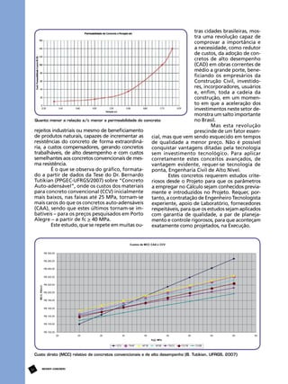 tras cidades brasileiras, mostra uma revolução capaz de
comprovar a importância e
a necessidade, como redutor
de custos, da adoção de concretos de alto desempenho
(CAD) em obras correntes de
médio a grande porte, beneficiando os empresários da
Construção Civil, investidores, incorporadores, usuários
e, enfim, toda a cadeia da
construção, em um momento em que a aceleração dos
investimentos neste setor demonstra um salto importante
no Brasil.
Quanto menor a relação a/c menor a permeabilidade do concreto
Mas esta revolução
rejeitos industriais ou mesmo de beneficiamento
prescinde de um fator essende produtos naturais, capazes de incrementar as
cial, mas que vem sendo esquecido em tempos
resistências do concreto de forma extraordináde qualidade a menor preço. Não é possível
ria, a custos compensadores, gerando concretos
conquistar vantagens ditadas pela tecnologia
trabalháveis, de alto desempenho e com custos
sem investimento tecnológico. Para aplicar
semelhantes aos concretos convencionais de mescorretamente estes conceitos avançados, de
ma resistência.
vantagem evidente, requer-se tecnologia de
É o que se observa do gráfico, formataponta, Engenharia Civil de Alto Nível.
do a partir de dados da Tese do Dr. Bernardo
Estes concretos requerem estudos criteTutikian (PPGEC-UFRGS/2007) sobre “Concreto
riosos desde o Projeto para que os parâmetros
Auto-adensável”, onde os custos dos materiais
a empregar no Cálculo sejam conhecidos previapara concreto convencional (CCV) inicialmente
mente e introduzidos no Projeto. Requer, pormais baixos, nas faixas até 25 MPa, tornam-se
tanto, a contratação de Engenheiro Tecnologista
mais caros do que os concretos auto-adensáveis
experiente, apoio de Laboratório, fornecedores
(CAA), sendo que estes últimos tornam-se imrespeitáveis, para que os estudos sejam aplicados
batíveis – para os preços pesquisados em Porto
com garantia de qualidade, a par de planejaAlegre – a partir de fc > 40 MPa.
mento e controle rigorosos, para que aconteçam
Este estudo, que se repete em muitas ouexatamente como projetados, na Execução.

Custo direto (MCC) relativo de concretos convencionais e de alto desempenho (B. Tutikian, UFRGS, 2007)

32

REVISTA CONCRETo

 