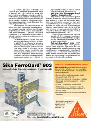 agentes ambientais e de uso que alteram
suas propriedades técnicas iniciais.”
NBR5674:1999 “Manutenção de edificações – Procedimento”
Responsável pelo aquecimento global,
o beneficiamento de matérias-primas naturais
para abastecer o setor da construção, especialmente o cimento, tem que ser mais bem
aproveitado através de construções não apenas
duráveis, do ponto de vista da manutenção,
mas com maior vida útil capaz de garantir por
mais tempo o seu uso e, portanto, reduzir a
necessidade da exploração de recursos naturais,
conforme mencionado pela ONU:
“Desenvolvimento sustentável é aquele
que atende às necessidades atuais, sem
comprometer a capacidade das gerações
futuras de também atenderem às suas
próprias necessidades.”
Relatório Brundtland – ONU – 1987
Os recursos estão aí para serem aplicados
e nosso papel, enquanto especialistas em concreto, é disponibilizar nosso conhecimento para
a viabilidade de todas as soluções hoje disponíveis, ainda que não estivessem contempladas em
nossas Normas Brasileiras; mas não é o caso, pois
lá estão, a comprovar que o Brasil nada deve em
tecnologia ao benchmark mundial.

REVISTA CONCRETO

33

TECNOLOGIA

O aumento de custos no Projeto, para
a contratação do escopo adequado de Projeto, Especificação e Controle é um fato e uma
barreira a ser vencida com a compreensão dos
contratantes, que precisam entender que são
custos ridiculamente baixos e plenamente compensados pelas vantagens econômicas diretas
alcançadas nos custos e na venda dos serviços
e dos empreendimentos.
Não podemos nos deixar levar por um
conservadorismo imediatista, capaz de nos tornar cegos para o progresso e consumidores do
desperdício, em detrimento da sociedade atual
e de nossos herdeiros, a geração futura que
está a nos cobrar sustentabilidade em todos os
setores, especialmente na construção, conforme
se constata aqui:
“As edificações são o suporte físico para
a realização direta ou indireta de todas
as atividades produtivas e possuem,
portanto, um papel social fundamental.
Todavia, as edificações apresentam uma
característica que as diferencia de outros produtos: elas são construídas para
atender seus usuários durante muitos
anos, e ao longo deste tempo de serviço
devem apresentar condições adequadas
ao uso a que se destinam, resistindo aos

 