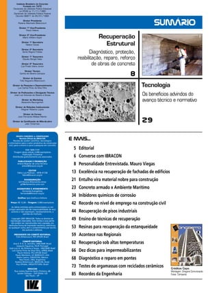 Instituto Brasileiro do Concreto
Fundado em 1972
Declarado de Utilidade Pública Estadual
Lei 2538 ce 11/11/1980
Declarado de Utilidade Pública Federal
Decreto 86871 de 25/01/1982

Sumário

Diretor Presidente
Rubens Machado Bittencourt
Diretor 1º Vice-Presidente
Paulo Helene

Recuperação
Estrutural

Diretor 2º Vice-Presidente
Mário William Esper
Diretor 1º Secretário
Nelson Covas
Diretor 2º Secretário
Sonia Regina Freitas
Diretor 1º Tesoureiro
Claudio Sbrighi Neto
Diretor 2º Tesoureiro
Luiz Prado Vieira Júnior

Diagnóstico, proteção,
reabilitação, reparo, reforço
de obras de concreto

Diretor Técnico
Carlos de Oliveira Campos

8

Diretor de Eventos
Túlio Nogueira Bittencourt

Tecnologia

Diretor de Pesquisa e Desenvolvimento
Luiz Carlos Pinto da Silva Filho

Os benefícios advindos do
avanço técnico e normativo

Diretor de Publicações e Divulgação Técnica
José Luiz Antunes de Oliveira e Sousa
Diretor de Marketing
Alexandre Baumgarten
Diretor de Relações Institucionais
Wagner Roberto Lopes
Diretor de Cursos
Juan Fernando Matías Martin

29

Diretor de Certificação de Mão-de-obra
Júlio Timerman

Revista CONCRETO & Construções
Revista Oficial do IBRACON
Revista de caráter científico, tecnológico
e informativo para o setor produtivo da construção
civil, para o ensino e para a pesquisa em concreto
ISSN 1809-7197
Tiragem desta edição 5.000 exemplares
Publicação Trimestral
Distribuida gratuitamente aos associados

E Mais...
	 5	 Editorial
	 6	 Converse com IBRACON

Publicidade e Promoção
Arlene Regnier de Lima Ferreira
arlene@ibracon.org.br

	 8	 Personalidade Entrevistada. Mauro Viegas

Editor
Fábio Luís Pedroso – MTB 41728
fabio@ibracon.org.br

	 13 	 Excelência na recuperação de fachadas de edifícios

Diagramação
Gill Pereira (Ellementto-Arte)
gill@ellementto-arte.com
Assinatura e Atendimento
Fernanda Evangelista
fernanda@ibracon.org.br
Gráfica: Ipsis Gráfica e Editora
Preço: R$ 12,00 – Tiragem: 5.000 exemplares
As idéias emitidas pelos entrevistados ou em
artigos assinados são de responsabilidade de seus
autores e não expressam, necessariamente, a
opinião do Instituto.
Copyright 2007 IBRACON. Todos os direitos de
reprodução reservados. Esta revista e suas partes
não podem ser reproduzidas nem copiadas, em
nenhuma forma de impressão mecânica, eletrônica,
ou qualquer outra, sem o consentimento por escrito
dos autores e editores.
PRESIDENTE DO Comitê Editorial
Tulio Bittencourt, PEF-EPUSP, Brasil
Comitê Editorial
Ana E. P. G. A. Jacintho, UNICAMP, Brasil
Joaquim Figueiras, FEUP, Portugal
José Luiz A. de Oliveira e Sousa , UNICAMP, Brasil
Luis Carlos Pinto da Silva Filho, UFRGS, Brasil
Paulo Helene, PCC-EPUSP, Brasil
Paulo Monteiro, UC BERKELEY, USA
Pedro Castro, CINVESTAV, México
Raul Husni, UBA, Argentina
Rubens Bittencourt, IBRACON, Brasil
Ruy Ohtake, ARQUITETURA, Brasil
IBRACON
Rua Julieta Espírito Santo Pinheiro, 68
Jardim Olímpia – CEP 05542-120
São Paulo – SP
4

REVISTA CONCRETo

	 21 	 Entulho vira material nobre para construção
	 23 	 Concreto armado x Ambiente Marítimo
	 34	 Inibidores químicos de corrosão
	 42 	 Recorde no nível de emprego na construção civil
	 44 	 Recuperação de pisos industriais
	 49 	 Ensino de técnicas de recuperação
	 53 	 Resinas para recuperação da estanqueidade
	 59 	 Acontece nas Regionais
	 62 	 Recuperação sob altas temperaturas
	 66 	 Dez dicas para impermeabilizantes
	 68 	 Diagnóstico e reparo em pontes
	 73 	 Testes de argamassas com reciclados cerâmicos
	 85 	 Recordes da Engenharia

Créditos Capa:
Montagem: Dragone Comunicação
Fotos: Compacta

 