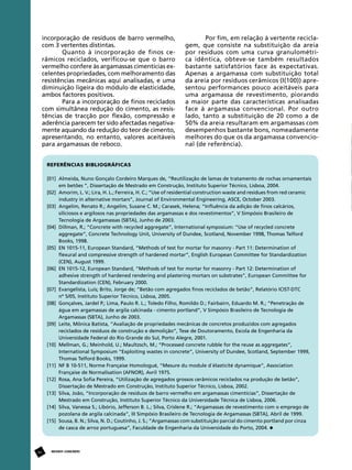incorporação de resíduos de barro vermelho,
com 3 vertentes distintas.
Quanto à incorporação de finos cerâmicos reciclados, verificou-se que o barro
vermelho confere às argamassas cimentícias excelentes propriedades, com melhoramento das
resistências mecânicas aqui analisadas, e uma
diminuição ligeira do módulo de elasticidade,
ambos factores positivos.
Para a incorporação de finos reciclados
com simultânea redução do cimento, as resistências de tracção por flexão, compressão e
aderência parecem ter sido afectadas negativamente aquando da redução do teor de cimento,
apresentando, no entanto, valores aceitáveis
para argamassas de reboco.

Por fim, em relação à vertente reciclagem, que consiste na substituição da areia
por resíduos com uma curva granulométrica idêntica, obteve-se também resultados
bastante satisfatórios face às expectativas.
Apenas a argamassa com substituição total
da areia por resíduos cerâmicos (I(100)) apresentou performances pouco aceitáveis para
uma argamassa de revestimento, piorando
a maior parte das características analisadas
face à argamassa convencional. Por outro
lado, tanto a substituição de 20 como a de
50% da areia resultaram em argamassas com
desempenhos bastante bons, nomeadamente
melhores do que os da argamassa convencional (de referência).

REFERÊNCIAS BIBLIOGRÁFICAS
[01] 	Almeida, Nuno Gonçalo Cordeiro Marques de, “Reutilização de lamas de tratamento de rochas ornamentais 	
			 em betões ”, Dissertação de Mestrado em Construção, Instituto Superior Técnico, Lisboa, 2004.
[02] 	Amorim, L. V.; Lira, H. L.; Ferreira, H. C.; “Use of residential construction waste and residues from red ceramic 	
			 industry in alternative mortars”, Journal of Environmental Engineering, ASCE, October 2003.
[03] 	Angelim, Renato R.; Angelim, Susane C. M.; Carasek, Helena; “Influência da adição de finos calcários, 		
			 siliciosos e argilosos nas propriedades das argamassas e dos revestimentos”, V Simpósio Brasileiro de 		
			 Tecnologia de Argamassas (SBTA), Junho de 2003.
[04] 	Dillman, R.; “Concrete with recycled aggregate”, International symposium: “Use of recycled concrete 		
			 aggregate”, Concrete Technology Unit, University of Dundee, Scotland, November 1998, Thomas Telford 	
			 Books, 1998.
[05] 	EN 1015-11, European Standard, “Methods of test for mortar for masonry - Part 11: Determination of 		
			 flexural and compressive strength of hardened mortar”, English European Committee for Standardization 	
			 (CEN), August 1999.
[06] 	EN 1015-12, European Standard, “Methods of test for mortar for masonry - Part 12: Determination of 		
			 adhesive strength of hardened rendering and plastering mortars on substrates”, European Committee for 	
			 Standardization (CEN), February 2000.
[07] 	Evangelista, Luís; Brito, Jorge de; “Betão com agregados finos reciclados de betão”, Relatório ICIST-DTC
			 nº 5/05, Instituto Superior Técnico, Lisboa, 2005.
[08] 	Gonçalves, Jardel P.; Lima, Paulo R. L.; Toledo Filho, Romildo D.; Fairbairn, Eduardo M. R.; “Penetração de
			 água em argamassas de argila calcinada - cimento portland”, V Simpósio Brasileiro de Tecnologia de 		
			 Argamassas (SBTA), Junho de 2003.
[09] 	Leite, Mônica Batista, “Avaliação de propriedades mecânicas de concretos produzidos com agregados 	
			 reciclados de resíduos de construção e demolição”, Tese de Doutoramento, Escola de Engenharia da 		
			 Universidade Federal do Rio Grande do Sul, Porto Alegre, 2001.
[10] 	Mellman, G.; Meinhold, U.; Maultzsch, M.; “Processed concrete rubble for the reuse as aggregates”, 		
			 International Symposium “Exploiting wastes in concrete”, University of Dundee, Scotland, September 1999, 	
			 Thomas Telford Books, 1999.
[11] 	NF B 10-511, Norme Française Homologué, “Mesure du module d´élasticité dynamique”, Association 		
			 Française de Normalisation (AFNOR), Avril 1975.
[12] 	Rosa, Ana Sofia Pereira, “Utilização de agregados grossos cerâmicos reciclados na produção de betão”, 	
			 Dissertação de Mestrado em Construção, Instituto Superior Técnico, Lisboa, 2002.
[13] 	Silva, João, “Incorporação de resíduos de barro vermelho em argamassas cimentícias”, Dissertação de 		
			 Mestrado em Construção, Instituto Superior Técnico da Universidade Técnica de Lisboa, 2006.
[14] 	Silva, Vanessa S.; Libório, Jefferson B. L.; Silva, Crislene R.; “Argamassas de revestimento com o emprego de 	
			 pozolana de argila calcinada”, III Simpósio Brasileiro de Tecnologia de Argamassas (SBTA), Abril de 1999.
[15] 	Sousa, B. N.; Silva, N. D.; Coutinho, J. S.; “Argamassas com substituição parcial do cimento portland por cinza 	
			 de casca de arroz portuguesa”, Faculdade de Engenharia da Universidade do Porto, 2004.

84

REVISTA CONCRETo

 