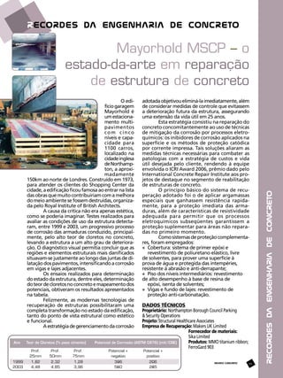 O edifício garagem
Mayorhold é
um estacionamento multipavimentos
com cinco
níveis e capacidade para
1100 carros,
localizado na
cidade inglesa
de Northampton, a aproximadamente
150km ao norte de Londres. Construído em 1973,
para atender os clientes do Shopping Center da
cidade, a edificação ficou famosa ao entrar na lista
das obras que muito contribuiriam com a melhora
do meio ambiente se fossem destruídas, organizada pelo Royal Institute of British Architects.
A causa da crítica não era apenas estética,
como se poderia imaginar. Testes realizados para
avaliar as condições de uso da estrutura detectaram, entre 1999 e 2003, um progressivo processo
de corrosão das armaduras conduzido, principalmente, pelo alto teor de cloretos no concreto,
levando a estrutura a um alto grau de deterioração. O diagnóstico visual permitia concluir que as
regiões e elementos estruturais mais danificados
situavam-se justamente ao longo das juntas de dilatação dos pavimentos, intensificando a corrosão
em vigas e lajes adjacentes.
Os ensaios realizados para determinação
do estado da estrutura, dentre eles, determinação
do teor de cloretos no concreto e mapeamento dos
potenciais, obtiveram os resultados apresentados
na tabela.
Felizmente, as modernas tecnologias de
recuperação de estruturas possibilitaram uma
completa transformação no estado da edificação,
tanto do ponto de vista estrutural como estético
e funcional.
A estratégia de gerenciamento da corrosão

adotada objetivou eliminá-la imediatamente, além
de considerar medidas de controle que evitassem
a deterioração futura da estrutura, assegurando
uma extensão da vida útil em 25 anos.
Esta estratégia consistiu na reparação do
concreto concomitantemente ao uso de técnicas
de mitigação da corrosão por processos eletroquímicos: os inibidores de corrosão aplicados na
superfície e os métodos de proteção catódica
por corrente impressa. Tais soluções aliaram as
medidas técnicas necessárias para combater as
patologias com a estratégia de custos e vida
útil desejada pelo cliente, rendendo à equipe
envolvida o ICRI Award 2006, prêmio dado pelo
International Concrete Repair Institute aos projetos de destaque no segmento de reabilitação
de estruturas de concreto.
O princípio básico do sistema de recuperação adotado foi o de aplicar argamassas
especiais que ganhassem resistência rapidamente, para a proteção imediata das armaduras, além de características de resistividade
adequada para permitir que os processos
eletroquímicos subseqüentes garantissem a
proteção suplementar para áreas não reparadas no primeiro momento.
Como sistemas de proteção complementares, foram empregados:
	 Cobertura: sistema de primer epóxi e 		
	 revestimento de poliuretano elástico, livre 		
de solventes, para prover uma superfície à 		
prova de água e protegida das intempéries, 		
resistente à abrasão e anti-derrapante;
	 Piso dos níveis intermediários: revestimento 		
de alto desempenho à base de resina de 		
	 epóxi, isenta de solventes;
	 Vigas e fundo de lajes: revestimento de 		
	 proteção anti-carbonatação.
Dados técnicos
Proprietário: Northampton Borough Council Parking
& Security Operations
Projeto: Structural Healthcare Associates
Empresa de Recuperação: Makers UK Limited
Fornecedor de materiais:
Sika Limited
Produtos: MMO titanium ribbon;
FerroGard 903
REVISTA CONCRETO

85

RECORDES DA ENGENHARIA DE CONCRETO

Mayorhold MSCP – o
estado-da-arte em reparação
de estrutura de concreto

 