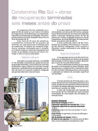 Condomínio Rio Sul – obras
de recuperação terminadas
seis meses antes do prazo
O condomínio Rio Sul, localizado na cidade do Rio de Janeiro, é um marco na história
da engenharia civil do Brasil por sua magnitude,
imponência e localização privilegiada. A construção da primeira torre do complexo teve início no
final da década de 70.
Com mais de 35 anos de existência,
o  condomínio comercial Rio Sul precisou de
reformas nas suas estruturas e fachadas para
se modernizar. O desafio da Compacta Engenharia, empresa contratada para o projeto,
era realizar todas as reformas necessárias sem
mudar as atividades comerciais do local e entregar a obra no prazo estipulado.

É um dos maiores condomínios empresariais do Brasil, com altura de 162 metros, composto por 40 pavimentos de uso comercial, edificado
sobre o principal Shopping Center do Rio de
Janeiro em 5 pisos, localizado próximo à orla de
Copacabana, reunindo 400 lojas e 35 restaurantes,
tendo uma altura total de 202 m.
A área construída total é de 85.117m2,
dotada de completa infra-estrutura e tecnologia de edifícios inteligentes. Entre usuários e
visitantes, recebe diariamente uma média de
100 mil pessoas.

Histórico e estrutura

A recuperação da torre do Rio Sul foi iniciada com a implantação do sistema de proteção
das fachadas e entorno para a análise, demarcação e corte do concreto deteriorado.
Foram substituídas armaduras com perda
de seção e recompostas as áreas afetadas. Após
este processo, a seqüência foi o lixamento mecânico do concreto, hidrojateamento, estucamento
e aplicação de sistema de proteção superficial
nas fachadas.
  
Prazo

O projeto é arrojado até hoje, com 60.000
m2 de fachadas compostas por peças estruturais
de grandes dimensões, como treliças em concreto
protendido, vigas e pilares em concreto armado
aparente, e grandes áreas envidraçadas, que fazem da Torre um conjunto moderno, integrado
aos grandes desníveis naturais locais.

Etapas da recuperação

O prazo previsto de 30 meses para a conclusão dos serviços foi antecipado pela obra em 6
meses, devido ao planejamento eficiente da obra
e ao plano de ataque adotado, tendo seu término
ocorrido em outubro de 2.006.
A obra de recuperação das fachadas da
Torre do Rio Sul foi realizada sem que houvesse
necessidade de interrupção das atividades comerciais locais.
Dados técnicos
Área total de fachadas: 60.000 m2
Tratamento superficial em concreto liso: 1.570 m2
Tratamento superficial em concreto texturizado:
14.700 m2
6 balancins: sendo 2 com 12m e em formato “U” com 4
motores cada
Corpo técnico: 3 engenheiros, 2 técnicos de edificações e
2 encarregados
Tela de proteção de fachada: 39.600 m
60 cabos de aço especiais: com extensão acima de 200 m
cada, um para sustentação de equipamentos e telas
86

REVISTA CONCRETo

 
