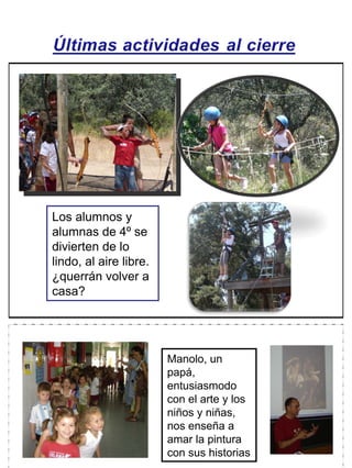 Los alumnos y
alumnas de 4º se
divierten de lo
lindo, al aire libre.
¿querrán volver a
casa?




                        Manolo, un
                        papá,
                        entusiasmodo
                        con el arte y los
                        niños y niñas,
                        nos enseña a
                        amar la pintura
                        con sus historias
 