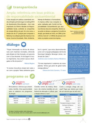 transparência
Ampla: referência em boas práticas
de responsabilidade socioambiental
A boa atuação em práticas sustentáveis ren-          Manejo de Resíduos e Fornecedores.
deu à Ampla o primeiro lugar no ranking 2010         A empresa atribui essa conquista às
do Questionário Ethos-Abradee – item mais            ações realizadas pelo Comitê de Res-
importante do Prêmio Abradee de Respon-              ponsabilidade Socioambiental que atua
sabilidade Social, conferido às companhias           nas diversas áreas da companhia. Dentre es-
de energia elétrica do país. Em cinco anos, a        sas ações se destaca o programa Consciência              Alguns membros do Comitê
                                                                                                                      de Responsabilidade
Ampla saiu da 21ª posição para conquistar a          Ampla, que desde seu início, em 2004, já be-                Socioambiental da Ampla

liderança na avaliação geral da empresa e nos        neficiou mais de 1,3 milhões de pessoas com
temas Governo/Sociedade, Meio Ambiente,              todos os projetos sociais da empresa.



diálogo                                                                                                   Escreva   você  também!
                                                                                                         sua mensagem por e-mail para
                                                                                                                                       Envie

                                                                                                         consciencia@ampla.com, ou deixe
“Fiquei interessada na oficina de artesa-            faz é a gente’, que estou desenvolvendo             seus comentários em nosso blog
                                                                                                         oficial, onde você pode ter mais
nato com materiais reciclados, oferecida             junto com a equipe pedagógica da Escola             informações sobre nossos projetos:
pela Ampla em São Gonçalo, em parceria               Municipal Adolpho Beranger Júnior, em               www.ampla.com/blogconscienciaampla.

com a Casa Amarela. A reciclagem é mui-              Arraial do Cabo.”                                   Também estamos no Twitter. Quer rece-
                                                                                                         ber dicas sobre o consumo consciente, se-
to importante, mas ainda é pouco divul-              Andreia Luisa Cordeiro Ramos Medeiros
                                                                                                         gurança, direitos e deveres? Então siga o
gada no Rio de Janeiro.”                                                                                 Consciência Ampla em www.twitter.com/
                                                                                                         conscienciampla. Se preferir, envie uma
                                Márcia Regina        “O mais importante é cuidarmos do nosso             carta para Rua Nilo Peçanha 546, São
                                                     planeta. Temos que parar de gastar tanta            Gonçalo, RJ, CEP: 24445-360, aos cuida-
                                                                                                         dos da Equipe de Projetos Sociais Ampla.
“A revista Consciência Ampla tem tudo a              energia elétrica.”
ver com o projeto ‘Meio ambiente quem                         Tainara de Assis Carreiro, 11 anos         Por questão de espaço, os comentá-
                                                                                                         rios podem ser resumidos.



programe-se

    Brincadeiras e oficinas que atraem          Grandes nomes da música, litera-         Como a energia chega até sua
    toda a família. Uma oportunidade            tura e do cinema reunidos em um          casa? Fique por dentro por meio
    para se cadastrar nos programas             festival de educação e cultura, que      de um veículo que vai até você
    da Ampla                                    a Ampla oferece a você
                                                                                                   CIDADE                    DATA
            CIDADE                DATA                 CIDADE                 DATA              Rio das Ostras               4/10
            Itaperuna             23/10             Angra dos Reis           4 a 7/11           Angra dos Reis              18/10
            Resende               13/11              São Gonçalo            18 a 21/11              Maricá                  25/10
             Niterói              27/11               Teresópolis            2 a 5/12     Teresópolis (Ampla em Ação)        8/11
                                                                                             Cachoeira de Macacu            16/11
                                                                                                  Cabo Frio                 22/11
                                                                                                Arraial do Cabo             29/11
    As datas e horários podem sofrer alterações.                                                  Saquarema                  6/12
    Em caso de dúvida, entre em contato pelo e-mail consciencia@ampla.com
                                                                                                    Macaé                   13/12



Papel reciclável de origem certificada                                                                                                3
 