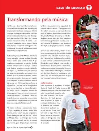 caso de sucesso


Transformando pela música
Há 15 anos, o Coral Mané Garrincha, forma-        também na autoestima e na capacidade de
do por 45 alunos do Ciep 441 Mané Garrin-         comunicação dos alunos. “É importante que
cha, canta e encanta por onde passa. À frente     eles saibam conversar, se expressar, olhar nos
do grupo, o músico e maestro Márcio Bonﬁm         olhos do público, seguros do que estão falan-
tem a missão de transformar a vida desses jo-     do”, detalha Márcio. A mudança na vida des-
vens por meio da música. Ele é um caso de         ses jovens é real: hoje, oito deles trabalham
sucesso: nascido em família de artistas – Már-    como músicos proﬁssionais ou dão aulas, e
cio canta, toca violão, piano, violino e outros   têm condições de ajudar em casa. “Esse é um
instrumentos – e formado em Regência e Te-        dos objetivos do projeto”, explica o maestro.
oria Musical, ele colocou seu talento a serviço
da inclusão social pela música.                   Apaixonado pela natureza, Márcio se ins-
                                                  pirou nos projetos do Consciência Ampla
Tudo começou quando Márcio trabalhava             para criar uma aula com materiais recicla-
como animador cultural no Ciep. Um dia,           dos – latas de lixo, pedaços de ferro, plásti-
levou o violão para a sala de aula. A ga-         co e até comida – para os alunos do Coral.
rotada se empolgou e o maestro decidiu            Obstáculos como falta de recursos não o
montar um coro com 13 crianças – sucesso          fazem desistir de seus sonhos. “Com foco,
total durante uma apresentação na escola.         você pode conquistar o que quiser. Um dos
De lá para cá, além de canto, ele passou a        meus sonhos é levar o Coral para cantar em
dar aulas de sapateado, percussão, instru-        um dos jogos da seleção brasileira na pró-
mentos musicais, teatro e desenho, tornan-        xima Copa. Vou batalhar por isso e sei que
do as apresentações do grupo um espetá-                              ta, dete    ado.
                                                  vou conseguir”, conta, determinado.
culo completo. O show chamou a atenção
da Ampla em 2005, quando conheceu o               Natal musical
trabalho do Coral em um de seus projetos          Entre novembro e dezembro, o projeto             Márcio aposta na
                                                                                                   música para mudar
com jovens, que hoje se chama Consciên-           Canto de Natal, da Ampla, percorreu 20           a vida dos jovens
cia Ampla Futuro. A empresa apostou no            cidades ﬂuminenses com um ônibus deco-
grupo, patrocinou seus instrumentos musi-         rado, transportando o espírito nata-
cais e hoje apoia o Coral Mané Garrincha,         lino pelas vozes do Coral Mané
levando-o para se apresentar em eventos e         Garrincha. Em cada parada,
                                                                   a
projetos como o itinerante Canto de Natal         além de conferir a alegria e
(leia mais no quadro Natal musical).                                 o
                                                  a emoção do Coral ao vivo,
                                                                    muni-
                                                  as crianças das comuni-
“A música melhora a coordenação moto-             dades locais puderam su-
                                                                     m
ra, aguça a percepção, torna a pessoa mais        bir no veículo e tirar uma
                                                                      ar
sensível, ensina a ouvir o outro, ser parceiro.   foto com o Papai Noel. O
É uma linguagem que não tem ﬁm”, desta-                              eu
                                                  ônibus ainda recolheu do-
ca Márcio. Mas a contribuição do maestro                            s
                                                  ações de brinquedos para
para os jovens cantores não ﬁca só na mú-                              tuições
                                                  distribuição em instituições
sica. Com o apoio de psicólogos, ele investe      de caridade.

Papel reciclável de origem certiﬁcada                                                                      5
 