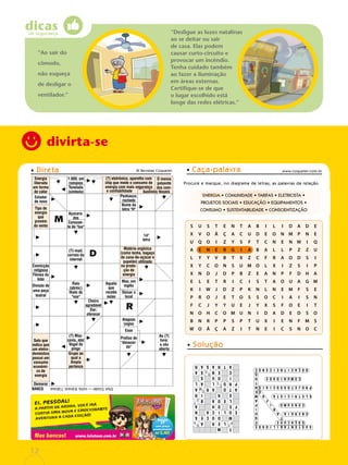 dicas
Papel reciclável de origem certificada
divirta-se
Energia
liberada
em forma
de calor
14ª
letra
(?)-mail,
correio da
internet
Divisão de
uma peça
teatral
Aquela
que
recebe
aulas
Prefixo de
"desacor-
do"
Ao (?)
livre:
a céu
aberto
Grupo ao
qual a
Ampla
pertence
Cheiro
agradável
Dar;
oferecer
Convicção
religiosa
Fêmea do
leão
(?) eletrônico, aparelho com
chip que mede o consumo de
energia com mais segurança
e confiabilidade
O menos
poluente
dos com-
bustíveis fósseis
Penhasco;
rochedo
Nome da
letra "H"
Demorar
Selo que
indica que
um eletro-
doméstico
possui um
consumo
econômi-
co de
energia
Matéria orgânica
(como lenha, bagaço
de cana-de-açúcar e
papelão) utilizada
na produ-
ção de
energia
Deixar o
local
Mas, em
inglês
1.000, em
romanos
Tonelada
(símbolo)
Açucara-
dos
Consoan-
te de "lua"
Raio
(abrev.)
Hiato de
"voo"
(?) Mos-
covis, ator
Vogal do
pingo
Esse
Alagoas
(sigla)
Estudar
de novo
Tipo de
energia
que
provém
do vento
BANCO
3/but.
5/ceder
—
rocha.
6/procel.
7/atrasar.
• Direta • Caça-palavra
© Revistas Coquetel
Procure e marque, no diagrama de letras, as palavras da relação.
ENERGIA • COMUNIDADE • TARIFAS • ELETRICISTA •
PROJETOS SOCIAIS • EDUCAÇÃO • EQUIPAMENTOS •
CONSUMO • SUSTENTABILIDADE • CONSCIENTIZAÇÃO
www.coquetel.com.br
• Solução
T
M
R
E
L
E
R
A
G
A
M
D
O
C
E
S
E
O
L
I
C
A
N
F
E
D
H
A
L
E
O
A
B
U
T
E
R
I
R
A
T
O
A
R
O
M
A
P
R
O
C
E
L
A
L
I
D
U
S
C
E
N
D
E
S
A
A
T
R
A
S
A
R
S
U
S
T
E
N
T
A
B
I
L
I
D
A
D
E
O
Ã
Ç
A
C
U
D
E
E
T
Q
E
N
E
R
G
I
A
A
U
R
I
C
O
N
S
U
M
O
I
P
F
A
E
L
E
T
R
I
C
I
S
T
A
A
M
S
E
P
R
O
J
E
T
O
S
S
O
C
I
A
I
S
N
T
C
O
M
U
N
I
D
A
D
E
O
S
O
Ã
Ç
A
Z
I
T
N
E
I
C
S
N
O
C
S U S T E N T A B I L I D A D E
X V O Ã Ç A C U D E O N M P N E
U Q O I Z Y S F T C N E N W I Q
A E N E R G I A B A L L P Z Z U
L Y Y V B T X Z C F R A O D S I
X Y C O N S U M O L X I Z S I P
X N D J D P B Z E A N P F D H A
E L E T R I C I S T A O U A G M
K I W J D Z P K N L N E M F S E
P R O J E T O S S O C I A I S N
F C J Y Y U E J Y X S F O E I T
N O H C O M U N I D A D E D S O
B N R P P S P T U X I E N F M S
W O Ã Ç A Z I T N E I C S N O C
D
M
R
“Desligue as luzes natalinas
ao se deitar ou sair
de casa. Elas podem
causar curto-circuito e
provocar um incêndio.
Tenha cuidado também
ao fazer a iluminação
em áreas externas.
Certifique-se de que
o lugar escolhido está
longe das redes elétricas.”
“Ao sair do
cômodo,
não esqueça
de desligar o
ventilador.”
12
 