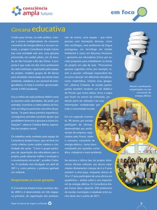 Criado para formar, na rede pública, crian-
ças e jovens multiplicadores do consumo
consciente de energia elétrica e recursos na-
turais, o projeto Consciência Ampla Futuro
traz uma novidade este ano: uma gincana
promovida, em caráter piloto, em 22 esco-
las de São Gonçalo e Rio das Ostras. A pro-
posta é que cada um dos cinco professores
de cada instituição, capacitados pela equipe
do projeto, mobilize grupos de 40 alunos
para atividades relacionadas aos temas meio
ambiente, cidadania e uso racional de ener-
gia elétrica. A meta é envolver aproximada-
mente 4.400 estudantes.
Fica a critério de cada professor definir como
os assuntos serão abordados. Ele pode, por
exemplo, incentivar a coleta seletiva de lixo,
criar um blog ou promover uma série de pa-
lestras. “A partir dessa primeira experiência,
conseguimos perceber possíveis ajustes que
possibilitem levarmos a gincana a outras ins-
tituições”, observa Cristiane Baena, especia-
lista em projetos sociais.
Os trabalhos serão avaliados pela equipe do
Consciência Ampla Futuro, que vai levar em
conta critérios como caráter coletivo e cria-
tividade das ações. “Como o grupo partici-
pou da capacitação dos educadores para o
projeto, pode observar melhor a evolução e
o envolvimento da escola”, acredita Cristia-
ne. O resultado será divulgado em abril de
2011 e, como prêmio, o professor ganhará
um netbook.
Despertando as novas gerações
O Consciência Ampla Futuro acontece des-
de 2004 e é desenvolvido em três etapas:
na primeira, de capacitação dos profissio-
Gincana educativa
em foco
Papel reciclável de origem certificada
nais de ensino, uma equipe – que reúne
pessoas com formações diversas, como
dois sociólogos, uma professora de língua
portuguesa, um tecnólogo em Gestão
Ambiental e outro em Recursos Humanos
– apresenta aos educadores (cinco por es-
cola) propostas para trabalharem os temas
do projeto em sala de aula. “Procuramos
apontar sugestões como, por exemplo, in-
serir o assunto ‘utilização responsável dos
recursos naturais’ em diferentes disciplinas,
como matemática, história e/ou geogra-
fia”, observa Cristiane. As escolas partici-
pantes também recebem um kit didático
do Procel, que inclui vídeos, livros e jogos
que ficam no acervo da instituição, po-
dendo assim ser utilizado e ter suas
informações multiplicadas por
toda a comunidade escolar.
Em um segundo momen-
to, 90 alunos por escolas
participam de oficinas,
desenvolvidas por profis-
sionais da empresa capa-
citados pelo Procel, sobre
o consumo consciente de
energia elétrica – tema trans-
versalizado por questões como
ética, cidadania e meio ambiente.
Na terceira e última fase do projeto ofere-
cemos oficinas culturais: aos alunos capa-
citados diretamente crianças de 6 a 9 anos
assistem a uma peça, enquanto alunos de
10 a 17 anos participam de uma oficina em
quadrinhos – ambos sobre o uso responsá-
vel da energia elétrica. O Consciência Am-
pla Futuro deve capacitar 500 professores
de escolas municipais e estaduais entre ju-
nho deste ano e junho de 2011.
Alunos e professores
empenhados no uso
consciente de
energia elétrica
9
 