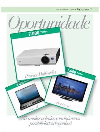 7.000 Pontos
Notebook
7.000 Pontos
TVLCD32”
77 000000000000
7.0000000000
7 0000000
77 0000000000000 PoPontn o
PoPoP ntntn
soso
PoPontnt sos
PoPoPontntntosos
7777 0777777..077777 077777 0
tosos
7.000 Pontos
05Consultoras(es) e Líderes - Patrocínio
 