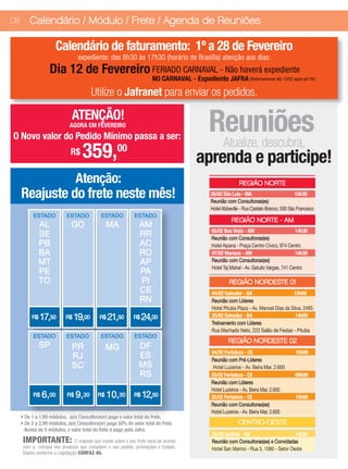08       Calendário / Módulo / Frete / Agenda de Reuniões

                      Calendário de faturamento: 1º a 28 de Fevereiro
                                 expediente: das 8h30 às 17h30 (horário de Brasília) atenção aos dias:
                   Dia 12 de Fevereiro FERIADO CARNAVAL - Não haverá expediente
                                                                      NO CARNAVAL - Expediente JAFRA (Retornaremos dia 13/02 após as13h)

                                        Utilize o Jafranet para enviar os pedidos.

                              ATENÇÃO!
                             AGORA EM FEVEREIRO
O Novo valor do Pedido Mínimo passa a ser:
                                                                                            Reuniões
                                                                                             Atualize, descubra,
              R$          00
                                   359,                                                aprenda e participe!
               Atenção:                                                                                     REGIÃO NORTE
     Reajuste do frete neste mês!                                                            26/02 São Luis - MA
                                                                                             Reunião com Consultoras(es)
                                                                                                                                          15h30

                                                                                             Hotel Abbeville - Rua Castelo Branco, 500 São Francisco
           ESTADO           ESTADO           ESTADO          ESTADO
                                                                                                        REGIÃO NORTE - AM
             AL               GO                MA              AM
                                                                                             05/02 Boa Vista - AM                        14h30
             SE                                                 RR                           Reunião com Consultoras(es)
             PB                                                 AC                           Hotel Aipana - Praça Centro Cívico, 974 Centro
             BA                                                 RO                           07/02 Manaus - AM                           14h30
             MT                                                 AP                           Reunião com Consultoras(es)
                                                                                             Hotel Taj Mahal - Av. Getulio Vargas, 741 Centro
             PE                                                 PA
             TO                                                 PI                                    REGIÃO NORDESTE 01
                                                                CE                            04/02 Salvador - BA                      15h00
                                                                RN                            Reunião com Líderes
                                                                                              Hotel Pituba Plaza - Av. Manoel Dias da Silva, 2495
          R$   17,50       R$   19,00       R$   21,50       R$   24,00                       25/02 Salvador - BA                       14h00
                                                                                              Treinamento com Líderes
                                                                                              Rua Machado Neto, 223 Salão de Festas - Pituba
           ESTADO           ESTADO           ESTADO          ESTADO
                                                                                                      REGIÃO NORDESTE 02
               SP             PR                MG              DF
                                                                                             04/02 Fortaleza - CE                         15h00
                              RJ                                ES                           Reunião com Pré-Líderes
                              SC                                MS                            Hotel Luzeiros - Av. Beira Mar, 2.600
                                                                RS                           25/02 Fortaleza - CE                         09h00
                                                                                             Reunião com Líderes
                                                                                             Hotel Luzeiros - Av. Beira Mar, 2.600
           R$   6,00        R$   9,30      R$   10,30        R$   12,50                      25/02 Fortaleza - CE                         15h00
                                                                                             Reunião com Consultoras(es)
                                                                                             Hotel Luzeiros - Av. Beira Mar, 2.600
     • De 1 a 1,99 módulos, a(o) Consultora(or) paga o valor total do frete.
     • De 2 a 2,99 módulos, a(o) Consultora(or) paga 50% do valor total do frete.                          CENTRO-OESTE
       Acima de 3 módulos, o valor total do frete é pago pela Jafra.
                                                                                              22/02 Goiânia - GO                       14h30
      IMPORTANTE: O imposto que inside sobre o seu frete varia de acordo                      Reunião com Consultoras(es) e Convidadas
      com a compra dos produtos que compõem o seu pedido, promoções e Estado.                 Hotel San Marino - Rua 5, 1090 - Setor Oeste
      Dados conforme a Legislação CONFAZ 45.
 