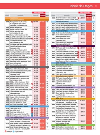 Tabela de Preços 11

                                                          PREÇO CONSULTORA                                                                     PREÇO CONSULTORA

CÓDIGO                  DESCRIÇÃO                        REGULAR      PROMOÇÃO   LETRA   CÓDIGO                DESCRIÇÃO                      REGULAR      PROMOÇÃO     LETRA

         FRAGRÂNCIAS                                                                     83200 Tender Moments Creme Sólido para Bebê         P R$ 32.50     R$ 27.50    “A”
         FRAGRÂNCIAS FEMININAS                                                                 com Fragrância de Lavanda e Camomila, 250ml
42215    Promoção Vesen 3x2. Na compra                  P R$ 139.50   R$ 93.00    “A”          FRAGRÂNCIAS ELE E ELA
         de 2 Fragrâncias Vesen Colônia                                                  83291 UB Love Women Colônia Desodorante, 50ml          R$ 37.00                “A”
         Desodorante, a 3ª unidade é Grátis                                              83281 UB Love Men Colônia Desodorante, 50ml            R$ 37.00                “A”
16093    Adorisse Perfume, 50ml                            R$ 59.00               “A”    48721 Meist Zonik para Ele Colônia Desodorante, 45ml   R$ 37.00                “A”
88680    AdorIsse Pure Gold Perfume, 50ml                  R$ 59.00               “A”    48731 Meist Zonik para Ela Colônia Desodorante, 50ml   R$ 37.00                “A”
16123    AdorIsse Sabonetes, Caixa                         R$ 20.00               “A”          FRAGRÂNCIAS TEENS
         com 5 unidades, 40g cada                                                        47972 Double Nature Cool Colônia Desodorante, 50ml     R$ 33.00                “A”
83481    Draumur Colônia Desodorante, 50ml                 R$ 49.50               “A”    80611 Double Nature Cool Desodorante                    R$ 9.00                “A”
16089    Eau d’Arômes Colônia Desodorante, 100ml           R$ 46.00               “A”          Antitranspirante Roll-On, 60g
48671    Eau d’Arômes Ozone Colônia Desodorante, 100ml P R$ 46.00     R$ 42.50    “A”    47962 Double Nature Crazy Colônia                      R$ 33.00                “A”
16100    Eau d’Arômes Sabonetes, Caixa                     R$ 20.00               “A”          Desodorante, 50ml
         com 5 unidades, 40g cada                                                        80631 Double Nature Crazy Desodorante                   R$ 9.00                “A”
47382    Eau d’Arômes Soleil Colônia Desodorante, 100ml    R$ 46.00               “A”          Antitranspirante Roll-On, 60g
83101    Eau d’Arômes Splendor Colônia                     R$ 46.00               “A”          TRATAMENTO FACIAL JAFRA PRO
         Desodorante, 100ml                                                              81714 Gel Facial de Ação Intensiva Equilibrante P      R$ 94.50    R$ 85.05    “A”
48660    Gardenia Blossom Perfume, 50ml                 P R$ 59.00    R$ 55.00    “A”          de Tonalidade, 30ml
83001    I Feel Happy Colônia Desodorante, 60ml P R$ 47.50            R$ 40.35    “A”    81715 Creme Facial Reafirmante com FPS 20, 30ml P      R$ 94.50    R$ 85.05    “A”
83012    I Feel Magic Colônia Desodorante, 60ml         P R$ 47.50    R$ 40.35    “A”    81719 Gel Facial de Ação Intensiva Noturno, 30ml P     R$ 94.50    R$ 85.05    “A”
82981    Jafra Prestige Perfume, 100ml                     R$ 65.50               “A”    88937 Creme Facial de Ação Intensiva Profunda, 30ml P R$ 124.00    R$ 111.60   “A”
80127    Jafra Sensation Colônia Desodorante, 100ml        R$ 43.00               “A”    88938 Gel de Ação Umectante Intensiva para as       P  R$ 69.50    R$ 62.55    “A”
49703    Le Moire Cerisse Perfume, 50ml                    R$ 59.00               “A”          Pálpebras / Creme de Ação Umectante Intensiva
16091    Sesto Senso Colônia Desodorante, 100ml            R$ 52.50               “A”          para o Contorno dos Olhos, 6ml cada unidade
82740    Varsha Perfume, 50ml                              R$ 59.00               “A”          JAFRA DYNAMICS
80251    Vesen Colônia Desodorante, 50ml                   R$ 46.50               “A”          Sistema Controle para Pele Oleosa
         FRAGRÂNCIAS MASCULINAS                                                          89360 Gel Facial de Limpeza, 125ml                     R$ 26.00                “A”
82731    Aequor Colônia Desodorante, 100ml                 R$ 51.00               “A”    89370 Loção Facial Matificante, 200ml                  R$ 26.00                “A”
82220    Doppio Uomo Colônia Desodorante, 100ml            R$ 51.00               “A”    89381 Loção Facial Hidratante Matificante              R$ 41.00                “A”
88673    FM Force Magnétique Colônia                       R$ 49.50               “A”          Diurna FPS 15, 50ml
         Desodorante, 100ml                                                              89441 Creme Facial Equilibrante Noturno, 50ml          R$ 41.00                “A”
16090    JF9 Black Colônia Desodorante, 100ml              R$ 49.00               “A”          Sistema Equilíbrio para Pele Mista
48510    JF9 Black Loção Pós Barba com Ação                R$ 33.00               “A”    89330 Gel Facial de Limpeza Equilibrante, 125ml        R$ 26.00                “A”
         Alfa-Hidroácidos, 125ml                                                         89340 Loção Facial Equilibrante, 200ml                 R$ 26.00                “A”
83031    JF9 Blue Colônia Desodorante, 100ml               R$ 49.00               “A”    89351 Loção Facial Hidratante Diurno                   R$ 41.00                “A”
88883    JF9 Green Colônia Desodorante, 100ml           P R$ 49.00    R$ 45.00    “A”          com FPS 15, 50ml
88893    JF9 Red Colônia Desodorante, 100ml                R$ 49.00               “A”    89441 Loção Facial Hidratante Noturno, 50ml            R$ 41.00                “A”
47992    J-Sport Colônia Desodorante, 100ml             P R$ 49.00    R$ 45.00    “A”          Sistema Hidratante para Pele Seca
16092    Legend for Men Colônia Desodorante,100ml          R$ 49.50               “A”    89300 Creme Facial de Limpeza Hidratante, 125ml        R$ 26.00                “A”
16124    Legend Sabonetes Caixa com                        R$ 20.00               “A”    89310 Loção Facial Refrescante Hidratante, 200ml       R$ 26.00                “A”
         5 sabonetes de 40g                                                              89321 Creme Facial Ultra-Hidratante Diurno             R$ 41.00                “A”
47730    Navigo Homme Colônia Desodorante, 100ml           R$ 54.50               “A”          com FPS 15, 50ml
40001    Neuquen Colônia Desodorante, 100ml                R$ 52.50               “A”    89545 Loção Facial Hidratante Noturno, 50ml            R$ 41.00                “A”
81302    Valferra Colônia Desodorante, 100ml               R$ 55.00               “A”          ROYAL JELLY
48683    Vaslui Colônia Desodorante, 100ml                 R$ 54.50               “A”    87393 Royal Jelly Lift Sérum de Ação Intensiva        R$ 109.50                “A”
80240    Xenium for Men Perfume, 100ml                     R$ 65.50               “A”          com Geleia Real, 7 âmpolas com 7ml cada
48502    Yitsu Colônia Desodorante, 100ml               P R$ 54.50    R$ 50.00    “A”    89492 Royal Jelly Creme Hidratante para Mãos           R$ 42.50                “A”
         FRAGRÂNCIAS MENINO E MENINA                                                           com Geleia Real e Complexo Cellspan, 75ml
80230    Coreta Colônia, 50 ml                          P R$ 32.00    R$ 25.60    “A”    81721 Royal Jelly Creme Hidratante para o Corpo        R$ 84.50                “A”
80990    Skid ColônIa, 50 ml                            P R$ 32.00    R$ 25.60    “A”          com Geleia Real e Complexo Cellspan, 200ml
81440    Coreta Heart Colônia, 50 ml                    P R$ 32.00    R$ 25.60    “A”    89605 Royal Jelly Cápsulas com Geleia Real             R$ 99.50                “A”
81390    Skid Shampoo para os Cabelos, 125ml           E R$ 22.50     R$ 18.00    “A”          para Contorno dos Olhos - 60 cápsulas
81400    Coreta Shampoo para os Cabelos, 125ml E R$ 22.50             R$ 18.00    “A”    81798 Royal Jelly Bálsamo Facial de Tecnologia         R$ 89.50                “A”
         LINHA TENDER MOMENTS                                                                  Avançada com Geleia Real, Ativadores
83220    Tender Moments Colônia para Bebê com P R$ 42.50              R$ 37.50    “A”          de Sirtuína e Complexo Cellspan, 30ml
         Essência de Lavanda e Camomila, 100ml                                           16088 Royal Jelly Sabonetes, Caixa                     R$ 20.00                “A”
83210    Tender Moments Shampoo para Bebê com P R$ 32.50              R$ 27.50    “A”          com 5 unidades, 40g cada
         Fragrância de Lavanda e Camomila, 250ml                                               MATTE DYNAMICS
83230    Tender Moments Óleo para Bebê com              P R$ 30.00    R$ 25.50    “A”    88962 Gel Facial Suave Especializado, 50ml             R$ 26.00                “A”
         Essência de Lavanda e Camomila, 250ml                                           88911 Gel Facial de Controle Especializado, 15ml       R$ 26.00                “A”
P Promoção     E Edição Limitada
 