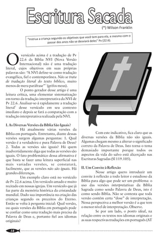 Escritura Sacada                                                                                     Teologia relacional:
                “Instrua a criança segundo os objetivos
                                                                       (*) Wilson Franklin

                                                        que você tem para ela, e mesmo com
                                passar dos anos não se desviará deles
                                                                      ” Pv (22.6).
                                                                                           o                     um novo deus no mercado
                                                                                                                 A
                                                                                                                         s ondas gigantes que provocaram a
                                                                                                                         tremenda catástrofe na Ásia no final de


O
           versículo acima é a tradução de Pv                                                                            dezembro de 2004 afetaram também os
         22.6 da Bíblia NVI (Nova Versão                                                                         arraiais evangélicos, levantando perguntas
         Internacional) não é uma tradução                                                                       acerca de Deus, seu caráter, seu poder, seu
literal, cujos objetivos em suas próprias                                                                        conhecimento, seus sentimentos e seu
palavras são: “A NVI define-se como tradução                                                                     relacionamento com o mundo e as pessoas
evangélica, fiel e contemporânea. Não se trata                                                                   diante de tragédias como aquela. Dentre as
de tradução literal do texto bíblico, muito                                                                      diferentes respostas a essas perguntas, uma
menos de mera paráfrase” 1 (grifos meus).                                                                        chama a atenção pela ousadia de suas
          O ponto gerador desse artigo é uma                                                                     afirmações: Deus sofreu muito com a tragédia
leitura crítica, uma elementar sistematização                                                                    e certamente não a havia determinado ou
em torno da tradução interpretativa da NVI de                                                                    previsto; ele simplesmente não pôde evitá-la,
Pv 22.6. Analisar-se-á rapidamente a tradução                                                                    pois Deus não conhece o futuro, não controla
literal2 desse versículo em seu contexto                                                                         ou guia a história, e não tem poder para fazer
imediato e depois se fará a comparação com a                                                                     aquilo que gostaria. Esta é a concepção de
tradução interpretativa realizada pela NVI.                                                                      Deus defendida por um movimento teológico
                                                                                                                 conhecido como teologia relacional, ou ainda,
I. As Diversas Versões da Bíblia São Iguais?                                                                     teísmo aberto ou teologia da abertura de Deus.
          Há atualmente várias versões da                                                                                A teologia relacional, como movimen-                     2. Deus não é soberano. Só pode haver
Bíblia em português. Entretanto, diante dessas                   Com este indicativo, fica claro que as          to, teve início em décadas recentes, embora             real relacionamento entre Deus e suas criaturas
versões surgem algumas perguntas: 1. Qual               diversas versões da Bíblia não são iguais.               seus conceitos sejam bem antigos. Ela ganhou            se estas tiverem, de fato, capacidade e
versão é a verdadeira e pura Palavra de Deus?           Algumas chegam mesmo a alterar o significado             popularidade por meio de escritores norte-              liberdade para cooperarem ou contrariarem os
2. Todas as versões são iguais? Há quem                 correto da Palavra de Deus. Isto torna o tema            americanos como Greg Boyd, John Sanders e               desígnios últimos de Deus. Deus abriu mão de
inadvertidamente diga que todas as versões são          demasiado importante porque todos os                     Clark Pinnock. No Brasil, estas idéias têm sido         sua soberania para que isto ocorresse.
iguais. O fato problemático dessa afirmativa é          aspectos da vida do salvo está alicerçado nas            assimiladas e difundidas por alguns líderes             Portanto, ele é incapaz de realizar tudo o que
que basta se fazer uma leitura superficial nas          Escrituras Sagradas (Sl 119.105).                        evangélicos, às vezes de forma aberta e                 deseja, como impedir tragédias e erradicar o
mais variadas versões, se constatará,                                                                            explícita.                                              mal. Contudo, ele acaba se adequando às
facilmente, que as versões não são iguais. Há           II. Um Convite à Reflexão                                        A teologia relacional considera a               decisões humanas e, ao final, vai obter seus
grandes diferenças.                                               Nesse artigo quero introduzir um               concepção tradicional de Deus como                      objetivos eternos, pois redesenha a história de
          Um exemplo claro está no versículo            convite à reflexão a todo leitor e estudioso da          inadequada, ultrapassada e insuficiente para            acordo com estas decisões.
de Pv 22.6 acima. Um versículo amado e muito            Bíblia para algo que pode ser um problema: o             explicar a realidade, especialmente catástrofes                  3. Deus ignora o futuro, pois ele vive
recitado em nossas igrejas. Um versículo que já         uso das versões interpretativas da Bíblia                como o tsunami de dezembro de 2004, e se                no tempo, e não fora dele. Ele aprende com o
faz parte da memória histórica da cristandade           Sagrada como sendo Palavra de Deus, isto é               apresenta como uma nova visão sobre Deus e              passar do tempo. O futuro é determinado pela
mundial. Dado sua importância na criação das            como sendo Bíblia. Não se contesta que toda              sua maneira de se relacionar com a criação.             combinação do que Deus e suas criaturas
crianças segundo os preceitos do Eterno.                versão contém certa “dose” de interpretação.             Seus pontos principais podem ser resumidos              decidem fazer. Neste sentido, o futuro
Então se volta à pergunta inicial: Qual versão,         Nessa perspectiva a melhor versão é a que tem            desta forma:                                            inexiste, pois os seres humanos são
ou quais versões da Bíblia em português pode            o menor nível de interpretação. Observe.                         1. O atributo mais importante de Deus           absolutamente livres para decidir o que
se confiar como uma tradução mais precisa da                      Se por um lado, o ponto ideal, na              é o amor. Todos os demais estão subordinados            quiserem e Deus não sabe antecipadamente
Palavra de Deus e, portanto fiel aos idiomas            relação entre os textos nos idiomas originais e          a este. Isto significa que Deus é sensível e se         que decisão uma determinada pessoa haverá de
originais?                                              as suas respectivas traduções em português (AT           comove com os dramas de suas criaturas.                 tomar num determinado momento.

..............................................................................................................
   18                                                                                                            ..............................................................................................................
                                                                                                                                                                                                                        7
 