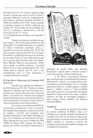 Escritura Sacada                                                                                           Teologia Contemporânea

principal do livro.8 O escritor sagrado chega                                                                    Conquista – Ba (22 a 26/10/2007). Fez um                dominou a liderança intelectual do mundo
mesmo a afirmar que tem no temor a Deus o                                                                        breve apanhado sobre os principais movimen-             protestante durante o século XIX, e esse
princípio (hebraico resit) do conhecimento,                                                                      tos contrários à teologia ortodoxa que                  espírito cedeu lugar à "crítica histórica", tanto
mais ainda, o primeiro princípio (hebraico te                                                                    surgiram desde o início da igreja cristã até os         na Europa como nos Estados Unidos".
hilâh) da sabedoria (Pv 9.10). Assim, quando                                                                     dias atuais. O conferencista tem afirmado que           4.      McLachlan, D. R. apud Tavares, A.
os homens temiam ao Senhor andavam em                                                                            os movimentos sectários e liberais da moderni-          M.(Apostila sobre Teologia Contemporânea).
retidão (Pv 14.2), longe da perversidade (Pv                                                                     dade não são totalmente inéditos, pois
16.17) e evitavam e detestavam o mal (Sl                                                                         descendem ou têm suas raízes fincadas nos               5.      Lloyd-Jones e a Defesa da Verdade -
34.11; Jó 1.1; Pv 3.7; 16.6).                                                                                    grupos dissidentes da igreja dos primeiros              Exposição de Romanos v. 3 – Editora PES –
3.2. O significado do caminho a ser ensinado à                                                                   séculos, como por exemplos: o arianismo,                Autor D. Martyn Lloyd-Jones – p. 140 -142.
criança                                                                                                          sabelianismo e pelagianismo.                            Disponível em:
          “Instrui a criança no caminho em que                                                                   2.        Louis Berkhof afirma que o deísmo,             http://astrosnomundo.blogspot.com/2007/12
deve andar...” (Pv 22.6), qual caminho ele está                                                                  religião que possui muitas variantes, mas que           /lloyd-jones-e-defesa-da-verdade.html
indicando? O caminho humano, ou caminho                                                                          de forma geral, ensina que Deus deixou sua
de Deus? Conforme apontado acima, o                                                                              criação sob leis inalteráveis e que esta se move
                                                                                                                                                                         02. Referências Bibliográficas:
caminho do temor do Senhor (Pv 22.4).9 De                                                                        por si mesma, independente de todo suporte              01. BERKHOF, Louis. Teologia Sistemática.
fato, o ensino a qual se refere Pv 22.6 é o temor                                                                ou direção externa. Esse pensamento faz da              5. Ed. Campinas: Luz para o Caminho,
do Senhor, o conhecimento que vem de Deus,                                                                       criatura auto-sustentadora e mantém Deus                1998. 791 p.
da sua santa Palavra. É um conhecimento que                                                                      fora de sua criação (Teologia Sistemática, pg.
não é gerado pelo homem, mas pelo Eterno                                                                                                                                 02. NICHOLS, Robert Hastings. História da
                                                                                                                 40, 60 e 64)                                            Igreja Cristã. 6. Ed. São Paulo: Casa Editora
Deus Yahweh. Observe estas palavras: “Filho
meu, guarda as minhas palavras, e esconde                                                                        3.         A "alta crítica", termo cunhado pelo         Presbiteriana, 1985. 289 p.
dentro de ti os meus mandamentos” (Pv 7.1).                                                                      crítico liberal J. G. Eichhorn. É uma metodolo-         03. OLSON, Roger. História da Teologia
                                                        ideologia do século XXI, cuja filosofia                  gia investigativa de cunho racionalista aplicada
Assim pode-se afirmar que Pv 22.6 é um                                                                                                                                   Cristã . 1. Ed. São Paulo: Vida, 2001. 668 p.
                                                        dominante é aquela onde o homem ocupa o                  as Escrituras a partir de uma perspectiva anti-
mandamento para os pais ensinarem o
                                                        centro do universo, e Deus é relativizado...             sobrenatural, e por isso tem negado a autentici-        04. RAPHAEL, Danilo. A teologia liberal e
caminho de Deus às crianças.10
                                                                  J. M. Boice corretamente afirmou               dade de muitos textos bíblicos. Segundo                 suas implicações para a fé bíblica. Disponível
                                                        que a nossa geração é centralizada no homem e            Gleason Archer em sua Enciclopédia de                   em http://solascriptura-
IV Uma Breve Observação da Tradução NVI
                                                        infelizmente a igreja, e as organizações para-           Dificuldades Bíblicas (editora Vida) "o advento         tt.org/SeparacaoEclesiastFundament/Teologia
de Pv 22.6
                                                        eclesiásticas traiçoeiramente, têm se tornado            do racionalismo e do movimento deísta, no               Liberal-Liberalismo-DRaphael.htm Acesso
           Acredito que, quando os tradutores11
                                                        egocêntrica (por ex. a melhor igreja, o melhor           século XVIII, conduziu a uma modificação                em: 17/Janeiro/2008.
da NVI traduziram Pv 22.6 “Instrua a criança
                                                        pastor, a melhor versão...).12 Essa realidade            drástica da posição de inerrância atribuída à           05. TAVARES, Almir Marcolino. Teologia
segundo os objetivos que você tem para ela, e
                                                        está muito presente na cosmovisão das igrejas            Bíblia. Logo se demarcaram as linhas de                 Contemporânea. Apostila do Seminário
mesmo com o passar dos anos não se desviará
                                                        modernas. Sejam através dos cultos, orações,             separação, com nitidez, entre os deístas e os           Batista do Cariri-CE
deles”, na tentativa de evitarem uma tradução
                                                        cânticos, do tipo de mensagem pregada, e                 defensores ortodoxos da fé cristã histórica.
literal, não priorizaram o contexto imediato na
                                                        agora parece fincar bandeira em algumas                  Uma crescente aversão ao sobrenatural
qual está inserido o versículo e muito menos o
                                                        versões da Bíblia.
contexto de todo o Livro de Provérbios.
           No entanto, os tradutores da NVI, de
                                                        Conclusão
certa forma, reconhecem o valor e a precisão
da tradução literal quando a citam em sua nota
de rodapé c (p.518), mas assumem uma
                                                                  Esse assunto da grande diversidade
                                                        de versões modernas da Bíblia é algo a ser                                                                      Educandário
                                                        refletido com o devido cuidado. Isto porque as
tradução alternativa, cuja ênfase ideológica se
foca no ser humano em detrimento de Deus.
Nessa perspectiva fica ruim o slogam da NVI
                                                        verdades da fé são de tal forma conexas que
                                                        uma afirmação, ou mesmo uma nova versão da                                                                     Juvêncio Terra
                                                        Bíblia, somente se mantém se estiver em
“Bíblia do século XXI” porque nos induz a
                                                        coerência com as bases do edifício teológico do
pensar que a NVI se amolda ao humanismo, à                                                                                                                              Av. Otávio Santos, 152 - Fone: (77) 3424-4046
                                                        verdadeiro Cristianismo.
                                                                                                                                                                        CEP 45020-750 - Vitória da Conquista - Bahia
..............................................................................................................
   20                                                                                                            ..............................................................................................................
                                                                                                                                                                                                                        5
 