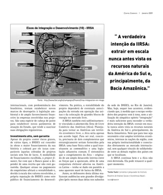 Contra Corrente I Janeiro 2009




                                                                                                               “ A verdadeira
                                                                                                          intenção da IIRSA:
                                                                                                           extrair em escala
                                                                                                       nunca antes vista os
                                                                                                          recursos naturais
                                                                                                       da América do Sul e,
                                                                                                         principalmente, da
                                                                                                         Bacia Amazônica.”

                        Fonte: http://www.foei.org/es/campaigns/finance/iirsa-integracion-en-riesgo

internacionais, com predominância dos           vimento. Na prática, a rentabilidade do               da sede do BNDES, no Rio de Janeiro).
brasileiros, tentam estabelecer novos           projeto dependerá de eventuais anteci-                Mas, hoje, sequer isso acontece, eviden-
marcos de desrespeito à legislação am-          pações da entrada em operação das usi-                ciando que, à medida que o escopo verda-
biental e de amplo favorecimento finan-         nas e da colocação de grandes blocos de               deiro dos projetos vem à tona, nem a uti-
ceiro às empresas envolvidas nos proje-         energia no mercado livre.                             lização do simpático epíteto “integração”
tos. São uma espécie de cabeça de ponte         	 A IIRSA também está subliminarmen-                  é mais suficiente para esconder a verda-
para estabelecer novos parâmetros de            te vinculada à adormecida Área de Livre               deira intenção da IIRSA: extrair em esca-
atuação do Estado, que tende a suavizar         Comércio das Américas (Alca). Planeja-                la nunca antes vista os recursos naturais
suas obrigações regulatórias.                   da para tornar as Américas um territó-                da América do Sul e, principalmente, da
                                                rio econômico livre, a Alca seria apenas              Bacia Amazônica. Nem que para isso seja
Investimento alto, sem garantia                 um acordo legal. Para ser real, concre-               necessário criar amplos territórios econô-
Apesar do projeto conter riscos graves,         to, precisaria de dois complementos que               micos, internos às nações da região, com
de vários tipos, o BNDES vai conceder           estrategicamente seriam fornecidos pela               sua própria institucionalidade e conecta-
às obras o maior financiamento da sua           IIRSA: uma base física sobre a qual tran-             dos diretamente ao mercado internacio-
história e cobrará por ele taxas com-           sitassem as commodities e uma legis-                  nal, sem qualquer vínculo de solidarieda-
paráveis àquelas cobradas de projetos           lação aduaneira comum. É sintomático                  de entre as demais regiões dos países em
sociais sem fim de lucro. A modalidade          que o congelamento da Alca – origina-                 que se localizam.
de financiamento escolhida, o project fi-       do de um amplo desacordo interno entre                	 A IIRSA continua bem e a Alca não
nance, faz com que o Banco passe a de-          as forças que a apoiavam, além de uma                 está derrotada. Ela pode renascer a qual-
pender de uma receita que não está ga-          conjuntura eleitoral adversa na Améri-                quer momento.
rantida. Qualquer atraso no pagamento           ca Latina – tenha se dado em paralelo a
do empréstimo afetará a rentabilidade e,        uma aparente maré de baixa da IIRSA.
                                                                                                      *Carlos Tautz é jornalista e pesquisador do Instituto
devido à escala dos valores envolvidos, a       	 Antes, os defensores desta última rea-
própria reputação do BNDES como ente            lizavam audiências sem grandes divulga-               Brasileiro de Análises Sociais e Econômicas (Ibase) -
público de financiamento do desenvol-           ções (pelo menos duas delas nos subsolos              tautz@ibase.br



                                                                                                                                                              11
 