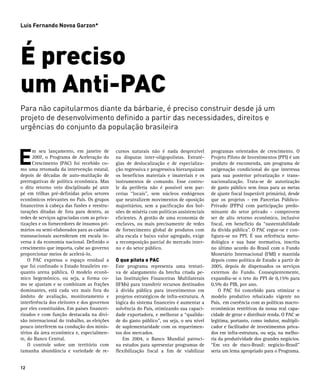 Luis Fernando Novoa Garzon*




É preciso
um Anti-PAC
Para não capitularmos diante da bárbarie, é preciso construir desde já um
projeto de desenvolvimento definido a partir das necessidades, direitos e
urgências do conjunto da população brasileira



E
      m seu lançamento, em janeiro de        cursos naturais não é nada desprezível        programas orientados de crescimento. O
      2007, o Programa de Aceleração do      na disputas inter-oligopolistas. Estraté-     Projeto Piloto de Investimentos (PPI) é um
      Crescimento (PAC) foi recebido co-     gias de deslocalização e de especializa-      produto de encomenda, um programa de
mo uma retomada da intervenção estatal,      ção regressiva e progressiva hierarquizam     oxigenação condicional do que interessa
depois de décadas de auto-mutilação de       os benefícios materiais e imateriais e os     para sua posterior privatização e trans-
prerrogativas de política econômica. Mas     instrumentos de comando. Esse contro-         nacionalização. Trata-se de autorização
o dito retorno veio disciplinado pé ante     le da periferia não é possível sem par-       de gasto público sem ônus para as metas
pé em trilhas pré-definidas pelos setores    cerias “locais”, sem núcleos endógenos        de ajuste fiscal (superávit primário), desde
econômicos relevantes no País. Os grupos     que neutralizem movimentos de oposição        que os projetos - em Parcerias Público-
financeiros à cabeça das fusões e reestru-   majoritários, sem a pacificação dos bol-      Privado (PPPs) com participação predo-
turações ditadas de fora para dentro, as     sões de miséria com políticas assistenciais   minante do setor privado - comprovem
redes de serviços agraciadas com as priva-   eficientes. A gestão de uma economia de       ser de alto retorno econômico, inclusive
tizações e os fornecedores de insumos pri-   enclaves, ou mais precisamente de redes       fiscal, em benefício da “sustentabilidade
mários ou semi-elaborados para as cadeias    de fornecimento global de produtos com        da dívida pública”. O PAC ergue-se e con-
transnacionais ascenderam em escala in-      alta escala e baixo valor agregado, exige     figura-se no PPI. É sua referência meto-
versa à da economia nacional. Definido o     a recomposição parcial do mercado inter-      dológica e sua base normativa, inscrita
crescimento que importa, cabe ao governo     no e do setor público.                        no último acordo do Brasil com o Fundo
proporcionar meios de acelerá-lo.                                                          Monetário Internacional (FMI) e mantida
	 O PAC expressa o espaço residual a         O que pilota o PAC                            depois como política de Estado a partir de
que foi confinado o Estado brasileiro en-    Este programa representa uma tentati-         2005, depois de dispensados os serviços
quanto arena pública. O modelo econô-        va de alargamento da brecha criada pe-        externos do Fundo. Conseqüentemente,
mico hegemônico, ou seja, a forma co-        las Instituições Financeiras Multilaterais    expandiu-se o teto do PPI de 0,15% para
mo se ajustam e se combinam as frações       (IFMs) para transferir recursos destinados    0,5% do PIB, por ano.
dominantes, está cada vez mais fora do       à dívida pública para investimentos em        	 O PAC foi concebido para otimizar o
âmbito de avaliação, monitoramento e         projetos estratégicos de infra-estrutura. A   modelo produtivo rebaixado vigente no
interferência dos eleitores e dos governos   lógica do sistema financeiro é aumentar a     País, em coerência com as políticas macro-
por eles constituídos. Em países financei-   solvência do País, otimizando sua capaci-     econômicas restritivas da nossa real capa-
rizados e com função destacada na divi-      dade exportadora, e melhorar a “qualida-      cidade de gerar e distribuir renda. O PAC se
são internacional do trabalho, as eleições   de do gasto público”, ou seja, o seu nível    legitima, portanto, como indutor, multipli-
pouco interferem na condução dos minis-      de suplementaridade com os requerimen-        cador e facilitador de investimentos priva-
térios da área econômica e, especialmen-     tos dos mercados.                             dos em infra-estrutura, ou seja, na melho-
te, do Banco Central.                        	 Em 2004, o Banco Mundial patroci-           ria da produtividade dos grandes negócios.
	 O controle sobre um território com         na estudos para apresentar programas de       “Em vez de risco-Brasil: negócio-Brasil”
tamanha abundância e variedade de re-        flexibilização fiscal a fim de viabilizar     seria um lema apropriado para o Programa.


12
 
