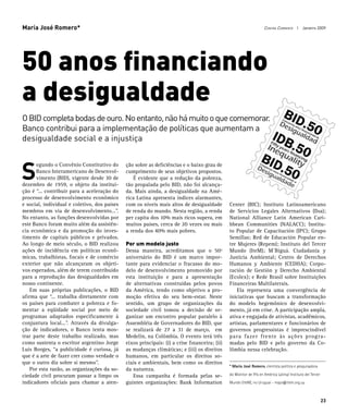 María José Romero*                                                                                                   Contra Corrente I Janeiro 2009




50 anos financiando
a desigualdade
O BID completa bodas de ouro. No entanto, não há muito o que comemorar.
Banco contribui para a implementação de políticas que aumentam a
desigualdade social e a injustiça



S
      egundo o Convênio Constitutivo do       ção sobre as deficiências e o baixo grau de
      Banco Interamericano de Desenvol-       cumprimento de seus objetivos propostos.
      vimento (BID), vigente desde 30 de      	 É evidente que a redução da pobreza,
dezembro de 1959, o objeto da institui-       tão propalada pelo BID, não foi alcança-
ção é “... contribuir para a aceleração do    da. Mais ainda, a desigualdade na Amé-
processo de desenvolvimento econômico         rica Latina apresenta índices alarmantes,
e social, individual e coletivo, dos países   com os níveis mais altos de desigualdade         Center (BIC); Instituto Latinoamericano
membros em via de desenvolvimento...”.        de renda do mundo. Nesta região, a renda         de Servicios Legales Alternativos (Ilsa);
No entanto, as funções desenvolvidas por      per capita dos 10% mais ricos supera, em         National Alliance Latin American Cari-
este Banco foram muito além da assistên-      muitos países, cerca de 20 vezes ou mais         bbean Communities (NALACC); Institu-
cia econômica e da promoção do inves-         a renda dos 40% mais pobres.                     to Popular de Capacitación (IPC); Grupo
timento de capitais públicos e privados.                                                       Semillas; Red de Educación Popular en-
Ao longo de meio século, o BID realizou       Por um modelo justo                              tre Mujeres (Repem); Instituto del Tercer
ações de incidência em políticas econô-       Dessa maneira, acreditamos que o 50º             Mundo (IteM); M´Biguá. Ciudadanía y
micas, trabalhistas, fiscais e de comércio    aniversário do BID é um marco impor-             Justicia Ambiental; Centro de Derechos
exterior que não alcançaram os objeti-        tante para evidenciar o fracasso do mo-          Humanos y Ambiente (CEDHA); Corpo-
vos esperados, além de terem contribuído      delo de desenvolvimento promovido por            ración de Gestión y Derecho Ambiental
para a reprodução das desigualdades em        esta instituição e para a apresentação           (Ecolex); e Rede Brasil sobre Instituições
nosso continente.                             de alternativas construídas pelos povos          Financeiras Multilaterais.
	 Em suas próprias publicações, o BID         da América, tendo como objetivo a pro-           	 Ela representa uma convergência de
afirma que “... trabalha diretamente com      moção efetiva do seu bem-estar. Neste            iniciativas que buscam a transformação
os países para combater a pobreza e fo-       sentido, um grupo de organizações da             do modelo hegemônico de desenvolvi-
mentar a eqüidade social por meio de          sociedade civil tomou a decisão de or-           mento, já em crise. A participação ampla,
programas adaptados especificamente à         ganizar um encontro popular paralelo à           ativa e engajada de ativistas, acadêmicos,
conjuntura local...”. Através da divulga-     Assembléia de Governadores do BID, que           artistas, parlamentares e funcionários de
ção de indicadores, o Banco tenta mos-        se realizará de 27 a 31 de março, em             governos progressistas é imprescindível
trar parte deste trabalho realizado, mas      Medelín, na Colômbia. O evento terá três         para fazer frente às ações progra-
como sustenta o escritor argentino Jorge      eixos principais: (i) a crise financeira; (ii)   madas pelo BID e pelo governo da Co-
Luis Borges, “a publicidade é curiosa, já     as mudanças climáticas; e (iii) os direitos      lômbia nessa celebração.
que é a arte de fazer crer como verdade o     humanos, em particular os direitos so-
que o outro diz sobre si mesmo”.              ciais e ambientais, bem como os direitos
                                                                                               * María José Romero, cientista política e pesquisadora
	 Por esta razão, as organizações da so-      da natureza.
ciedade civil procuram passar a limpo os      	 Essa campanha é formada pelas se-              do Monitor de IFIs en América Latina/ Instituto del Tercer
indicadores oficiais para chamar a aten-      guintes organizações: Bank Information           Mundo (IteM), no Uruguai - majo@item.org.uy



                                                                                                                                                            23
 