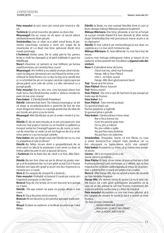 Volumul 3, martie-iulie 2011



Fata moşului:-Ia taci, soro căci omul prin muncă e slă-        Dănilă:-Ia lăsaţi, nu mai ruşinaţi fata.Mai bine zi cum ai
vit.                                                           lăsat cânepa mătuşii Mărioara palancă la pămînt.
Turbincă:-Şi omul muncitor de pâine nu duce dor.               Mătuşa Mărioara:-Dar bine, ghiavole, şi aici te-ai furişat
Moşneagul:-Da eu vreau să vă spun că lucrul aduce              să suceşti minţile fetelor?Că tare demult îţi sfîrîe inima
sănătate,lenevia-doar păcate.                                  după Smărăndiţa.Stai măi porcane,că macar acum o să
Smărăndiţa:-Sau ai uitat ce-a păţit omul leneş di po-          te căptuşesc!
vestea ceea.Însăşi cucoana a venit să-l scape de la            Dănilă:-Ei mai calcă-ţi pe inimă,mătuşă,că era doar un
moarte,dar el s-a lăsat mai bine spînzurat decât să-şi         copil,da acu i-o mai venit mintea la cap.
moaie posmagii.                                                Mătuşa Mărioara:-Ei, lasă tâlharule nu mai face haz de
I.Turbincă:-Vorba ceea: De la sobă pân-la foc pentru           necaz.
leneş e mult loc.Aşteaptă şi el pară mălăiaţă în gura lui      Lasă,nu mai îndruga atăteapune măna şi toarce că nu
Nătăfleaţă                                                     zadarnic ai fost poreclit Ion Torcălăul ca ţiganul cela din
Nora1:-Doamne, ce oameni se mai întîlnesc pe lumea             vînîtori.
asta!Dumnezeu să-i ierte(îşi face cruce)                       Nora 1:-Colindând amar de lume.
Moşneagul:-Am întîlnit şi eu odată unul pe când mă du-         	Când mai rea, când mai frumoasă
ceam la tărg,era sărmanul cam nechibzuit la minte şi ne-       	          Harap -Alb şi Stan Păţitul
chibzuit la trebi.Pentru că s-a dus la tîrg să-şi vândă boii   	Uite-i, se întorc acasa!
şi i-a schimbat ba pe un car,apoi carul pe capră,capra pe      	          Harap -Alb:-Bun găsit,oameni buni!
gînsac,până ce,în cele de urmă, s-a ales sărmanul cu o         Toţi: -Bună să-ţi fie inima
pungă goală.                                                   Stan Păţitul:-Noroc tuturor!
Fata moşului:-Da eu ştiu una, cine lucrează şitace mai         Toţi:-Noroc,noroc!
mult lucru face,fiindcăvorba multă e sărăcia omului.Se         Stan Păţitul :-Da cine e aşa de harnică că şea aranjat pe
pare că mai vine cineva!                                       toate aşa de frumos
Fata babei:- E Dănilă;Dănilă Prepeleac!                        Fata babei:-Eu!
Dănilă:-Salutare,fraţi buni !Să trăieşti,moşnege,şi să ştii    Stan Păţitul:- Fata mamei jucăuşă
că drept ai zis:adevărat,dintr-o pereche de boi de mai         Cu gunoiul după uşă
mare dragul am rămas cu o pungă pustie.Dar de-abia de          Numai pieptene şi oglindă
aici încolo am prins şi eu la minte.                           Şi gunoiul pînă-n grindă
Moşnegul:-Măi Dănilă,dar să ştii că unde-i minte îi şi no-     Fata babei:- Cântec(săraca inima mea)
roc.                                                           	          Bat-o focu lumea rea
Dănilă:-Ei da să vezi,moşule,că m-am pricopsit,nici mai        	Cum îmi poartă grija mea
mult,nici mai puţin,ci taman cu un burduf cu galbeni.La        	Că nu ştiu a mătura
început vorba lui Creangă:Fugeam eu de noroc şi noro-          	Nu ştiu rufele a spăla
cul de mine”dar se vede că am tot fugit eu de el şi el de      	Nu pot face borş ferbinte
mine până ni s-au încrucişat cărările.                         	Nu pot face nici plăcinte.
Fata babei:-dar pe lângă casă,măi Dănilă tot nu nu mai         Smărăndiţa: -Însoarăte, Stane, că esti flăcău cu casa
cu prepeleacul cela ai rămas?                                  şi avere bunicică.Ţi-ai sclipuit nişte parale,ai car cu
Dănilă:-Ba, leliţo, mi-am dorit o gospodărioară de se          boi văcuşoară cu lapte,câteva oi.Ce mai aştepti?
miră satul nu alta.Şi la şezotoare n-am venit cu doar să       Fata babei:-Însoară-te cu mine, că şi mama mea pregă-
îmbuc plăcinte,uite m-am şi apucat de lucru.                   tit zestre
I.Turbincă:-Da la frate-tău de când n-ai fost, Măi Dăni-       Căntec :-Mi-o zis mama că mi-o da
lă?                                                            Zestre când m-oi mărita...
Dănilă:-Ba am fost chea azi pe la dînsul zic,poate mer-        Stan Păţitu:-Ei lasă, că eu vreau să pun ochiul pe o fată
ge şi el la şezătoere,dar nu l-am găsit acasă.Cică îi furase   frumoasă,harnică care munceşte ca o albină, aşa ca fata
bietului om iapa din grajd şi acum era dus împreună cu         moşului.Dar să lăsăm pălăvrăgeala,că vreau să vă poves-
nevasta-sa s-o caute.                                          tesc o păţănie.Într-o seară am păţito mai a naibii.
Nora 2:-Ce oaspeţi de onoare?A, e boierul...                   Nora 3: -Măi Harap Alb, dar nu spînul a luato de nevastă
Fata moşului:-Probabil că boierul îl caută pe cocoş să-i       pe fata Verdelui Împărat.
înapoieze punguţa cu doi bani .                                Harap-Alb: -Pe semne inima îti spune că nu-ţi este văr.
Boierul Rog de mă iertaţi că m-am bucurat la o pungă           Mă bucur că v-am găsit grămăjoaro aici,pentru ca aş
cu 2 bani.                                                     vrea să vă am părtaşi la cel mai frumos eveniment din
Dănilă:- Păi aşa uneori ne pare că punga altuia e mai          viaţa-mi,adică la nunta mea şi a fetei de împărat
mare.                                                          Fata moşului:-Acceptăm cu cea mai mare plăcere să.ţi
Nora 3:-Da,şi lăcomia strică omenia.                           fim oaspeţi de onoare la nuntă.Şi dacă e nuntă să cînte
Boierul:-M-am lăcomit şi am pierdut aproape toată ave-         muzica.
rea.                                                             Au fost cîntate cîntecele:
Moşul:-Ei,dară nu zadarnic a încălicat ea prima pe Calul       	          „ MAMĂ INIMA MĂ DOARE,”
Bălan.                                                         	          „DRAGĂ MI-I ŞI MULT MI-I DRAG”.
                                                               	          „ HAI LA HORĂ, MĂI FLĂCĂI.”


                                                                                                                             11
 