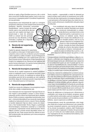 Volumul 3, martie-iulie 2011



rită de un spaţiu şi figuri familiare precum şi de o rutină       Teoria cognitiv – experenţială a sinelui le plasează pe
bine cunoscută. Imediat după naştere, ceea ce este nou,           toate la acelaş nivel şi afirmă că menţinerea unui echili-
necunoscut, neaşteptat poate fi considerat înspăimîntă-           bru între ele este importantă şi că imaginea despre lume
tor sau periculos.                                                a unei persoane se formeză pe baza unui sistem de cre-
Dezaprobarea este interpretată de copil ca o retragere            dinţe cu patru dimensiuni, rezultînd din cele patru tipuri
temporară a afecţiunii şi este simţită înainte de formarea        de trebuinţe.
limbajului, datorită comunicării nonverbale.                               Cum modelează cele patru tipuri de trebuinţe
Dezaprobarea - pentru început din partea                                        sistemul de credinţe? Nevoiele sunt văzute
mamei, apoi şi cea venită de la alte per-                                          ca constructe motivaţionale cu compo-
soane de care copilul este legat emo-                                                nenţă afectivă şi care determină ce este
ţional-crează o stare de anxietate.                                                   important pentru o persoană şi ce va
Astfel se creiază încă din perioada                                                    încerca să realizeze acesta. Atunci
prunciei-cea mai eficientă şi simplă                                                    cînd o nevoie este satisfăcută se sur-
motivaţie a copilului de a răspunde                                                     vin emoţiile pozitive, cînd ea nu îşi
la aşteptările celorlalţi.                                                              găseşte răspunsul se instalează frus-
                                                                                       trarea şi o stare emoţională negativă.
2.	 Nevoia de noi experienţe,                                                         Similar, nevoiele de bază influenţează
    de stimulare                                                                    achiziţia de scheme descriptive despre
                                                                                 sine şi lume şi scheme motivaţionale cu
Copilul îşi găseşte răspunsul în capacitatea                                  privire la ceea ce trebuie făcut pentru a ob-
de a explora şi a descoperi. O dată apărzt intere-                      ţine răspunsul adecvat nevoii sau pentru a evita
sul pentru ceea ce este nou, el devine sursa de motivare          frustrarea.
a altor explorări şi astfel a învăţării. Jocul şi limbajul sunt
principalele modalităţi prin care copilul poate să-şi sati-       Corespunzătoare nevoii de maximalizare a plăcerii şi re-
sfacă această nevoie. Folosindu-le, el descoperă lumea şi         ducere a suferinţei este imaginea pe care individul şi-o
învaţă să se adapteze la ea. Demersul este aplicabil atît         formează despre lume pe o dimensiune care variază de
pentru lumea exterioară, cît şi pentru lumea subiectivă,          la necondiţionatul ajutor pe care î-l poate găsi la orici-
pentru autodescoperirea interioară.                               ne pînă la imposibilitatea de a avea încredere în cineva.
                                                                  Dacă în percepţia persoanei despre lume, nevoia a găsit
3.	 Nevoia de încurajare şi apreciere                             răspunsul adecvat, individul va internaliza această expe-
                                                                  rienţă şi va vedea viaţa în termeni de optimism.
Trecerea de la copilul neajutorat la adultul autodeter-
minat se realizează şi prin cunoaşterea bucuriei şi apoi          Nevoia de a reprezenta realitatea într-un sistem concep-
trăirea nevoii de succes. Se realizează un proces de au-          tual stabil şi coierent se regăseşte într-o perspectivă asu-
tomodelare pornind de la exemplele pe care copilul le             pra vieţii dezvoltată pe dimensiunea prezenţei sau ab-
identifică/ alege din rîndul persoanelor importante pen-          senţei semnificaţiei, logicii evenimentelor. În primul caz
tru el . Educatorii joacă un rol important.                       se gîndeşte în termeni precum „predictibilitate, control,
                                                                  implicare”, în cel de-al doilea, precum „alienare, deşertă-
4.	 Nevoia de responsabilitate                                    ciune, haos, incontrolabilitate”. În funcţie de semnificaţia
                                                                  emoţională a experienţelor trecute, schemele personale
Copilul are nevoia de cîştigarea şi recunoaşterea trepta-         se vor situa pe diferite poziţii de pe acest continuum. Se
tă de către ceilalţi a independenţei sale.                        poate traduce prin loc intern sau extern al controlului.
Care trebuinţă este mai importantă? Aproape fiecare te-           Nevoia de relaţionare se transpune pe o dimensiune a
orie majoră a personalităţii a propus o unică nevoie /            credinţelor care merge de la îcredere, acceptare, sprijin
trebuinţă, privită ca fiind mai importantă decît celelalte.       şi confort pînă la neîncredere, pericol, respingere. Trăsă-
Pentru Froid ca şi pentru majoritatea teoriticienilor învă-       turile asociate de personaliatea sunt încrederea şi socia-
ţării – a fost principiul plăcerii sau nevoia de maximilizare     bilitatea, opuse suspiciunei şi ostilităţii.
a plăcerii şi reducerea la minim a durerii. Pentru Bowlby
şi teoriile relaţionării faţă de obiect nevoia de relaţio-        Corespunzătoare nevoii de autovalorizare, este imagi-
nare a fost fundamentală. Pentru Rogers şi psihologia             nea sinelui de-a lungul unei dimensiuni care variază de
fenomenologică, menţinerea coerenţei şi a sistemului              la „moral, competent, puternic, care merită să fie apreci-
conceptual a reprezentat nevoia determinantă. Pentru              at”, la „imoral, incompetent, nedemn, slab”. Poziţionarea
Allport şi Kohut a existat nevoia dezvoltării stimei, res-        pe această scală se regăseşte în trăsături de personalita-
pectului de sine. Toate aceste teorii fac referire la nevo-       te cum ar fi stima de sine înaltă/scăzută, autoaccepta-
iele fundamentale, dar păcătuiesc prin nerecunoaşterea            rea/ respingerea de sine, încrederea/neîncrederea, com-
importanţei altora.                                               petenţa/incompetenţa.




4
 